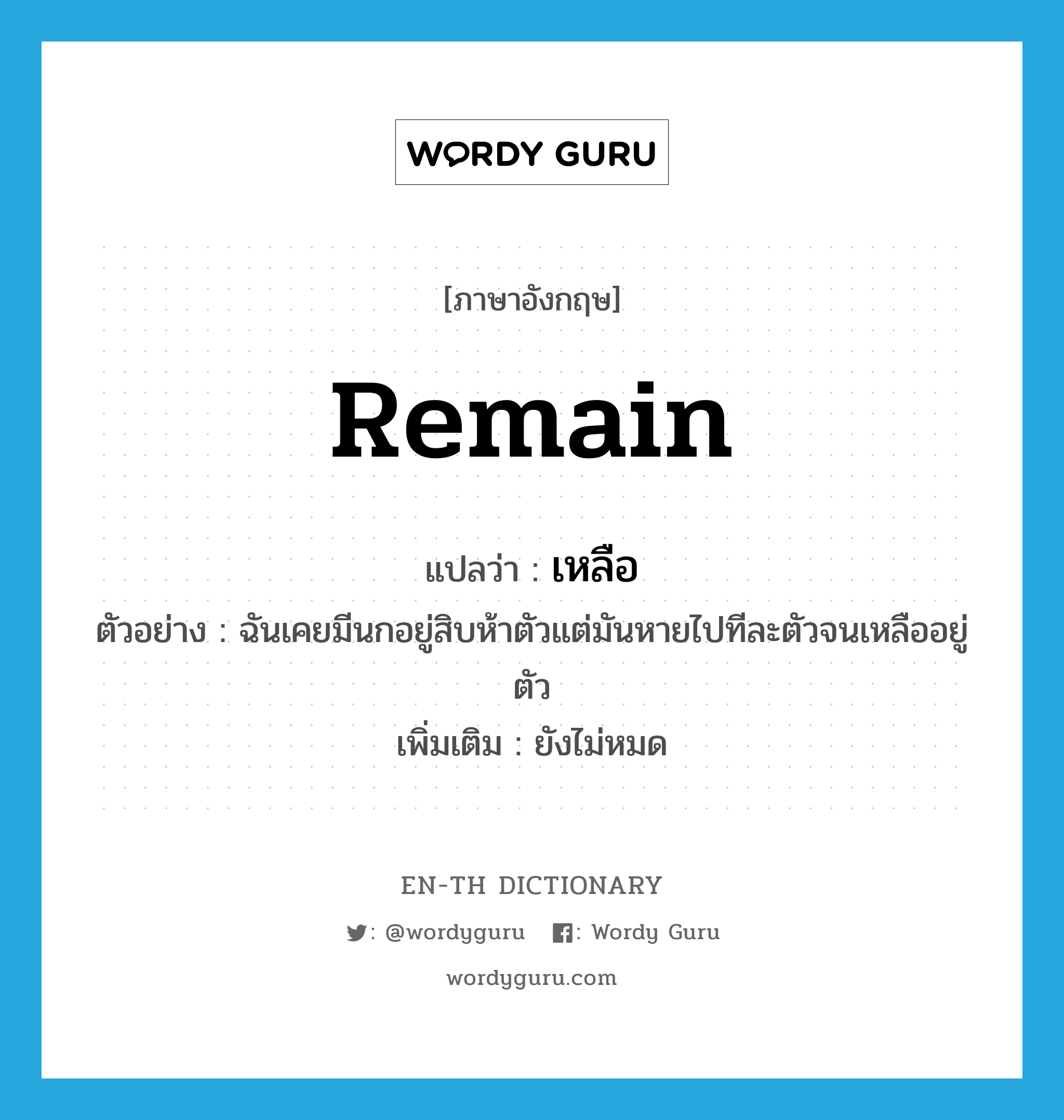 remain แปลว่า?, คำศัพท์ภาษาอังกฤษ remain แปลว่า เหลือ ประเภท V ตัวอย่าง ฉันเคยมีนกอยู่สิบห้าตัวแต่มันหายไปทีละตัวจนเหลืออยู่ตัว เพิ่มเติม ยังไม่หมด หมวด V