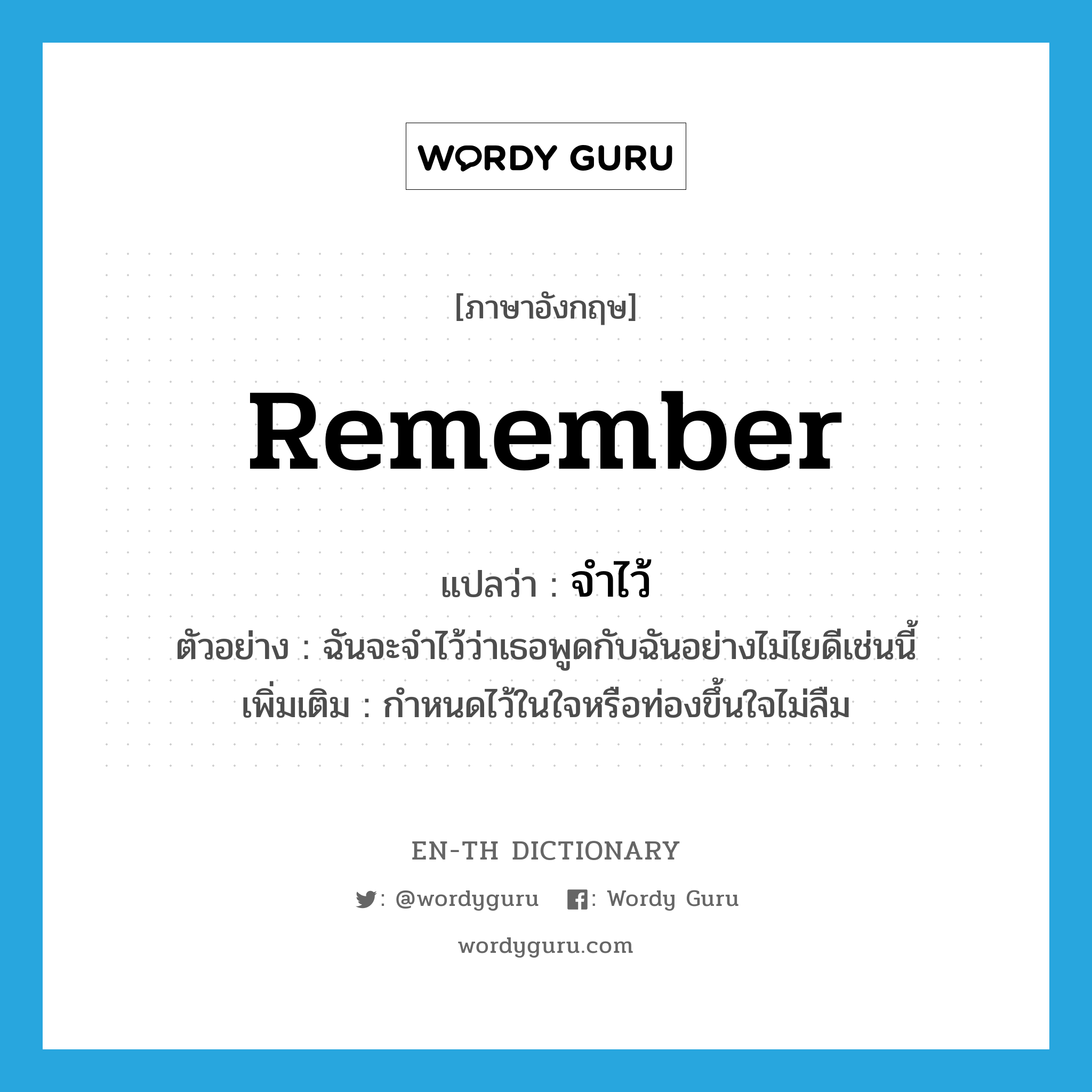 remember แปลว่า?, คำศัพท์ภาษาอังกฤษ remember แปลว่า จำไว้ ประเภท V ตัวอย่าง ฉันจะจำไว้ว่าเธอพูดกับฉันอย่างไม่ไยดีเช่นนี้ เพิ่มเติม กำหนดไว้ในใจหรือท่องขึ้นใจไม่ลืม หมวด V