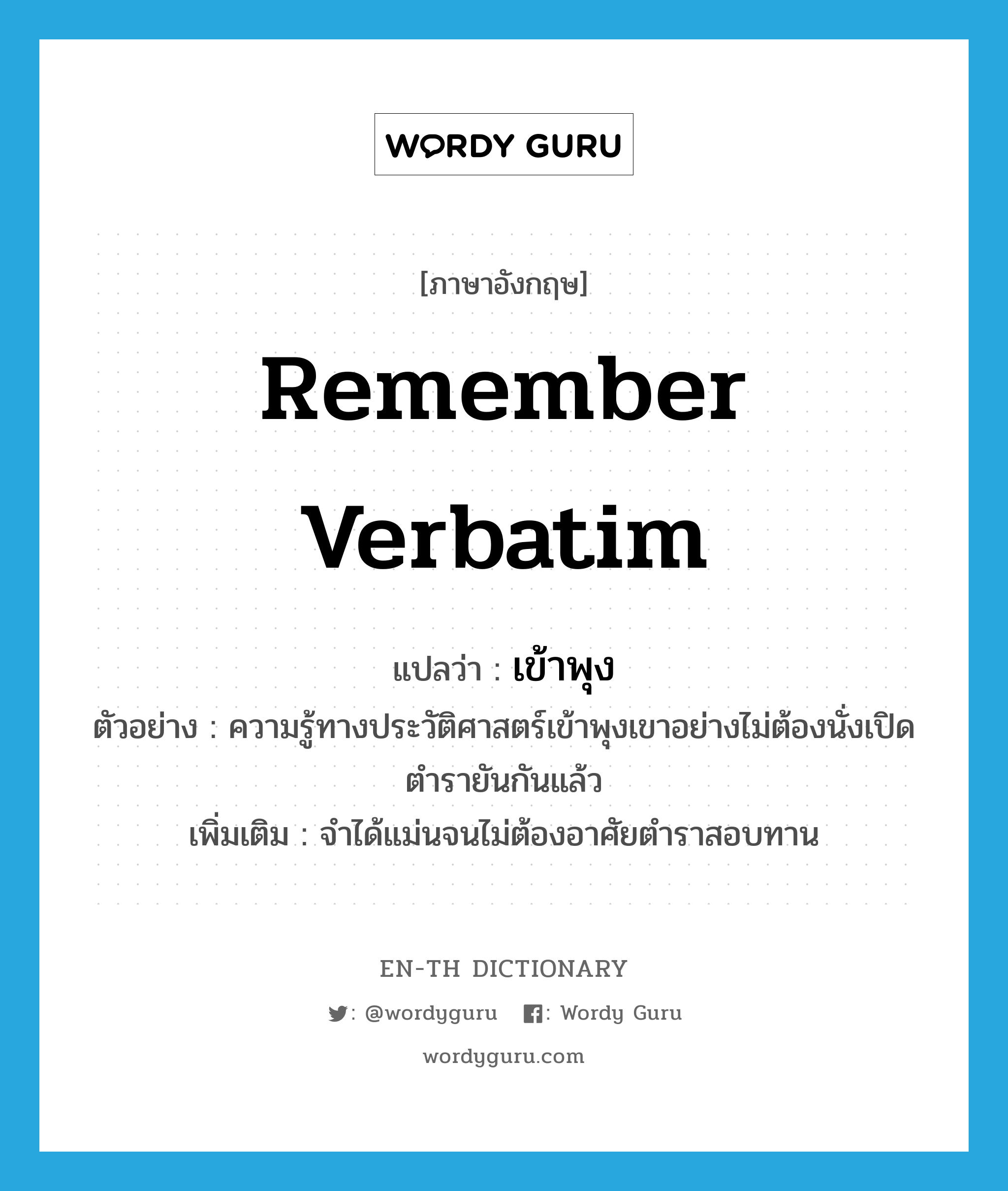 remember verbatim แปลว่า?, คำศัพท์ภาษาอังกฤษ remember verbatim แปลว่า เข้าพุง ประเภท V ตัวอย่าง ความรู้ทางประวัติศาสตร์เข้าพุงเขาอย่างไม่ต้องนั่งเปิดตำรายันกันแล้ว เพิ่มเติม จำได้แม่นจนไม่ต้องอาศัยตำราสอบทาน หมวด V