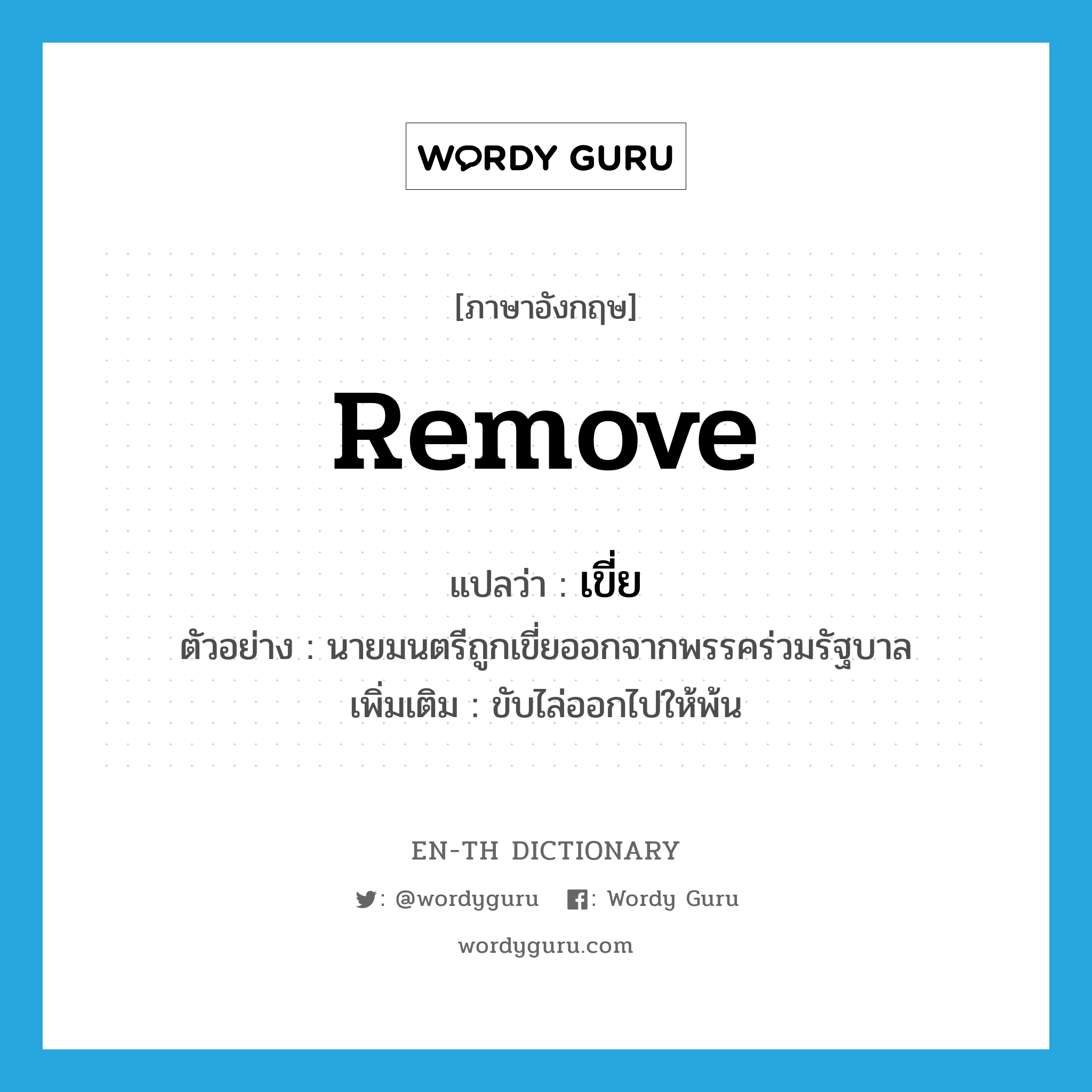 remove แปลว่า?, คำศัพท์ภาษาอังกฤษ remove แปลว่า เขี่ย ประเภท V ตัวอย่าง นายมนตรีถูกเขี่ยออกจากพรรคร่วมรัฐบาล เพิ่มเติม ขับไล่ออกไปให้พ้น หมวด V