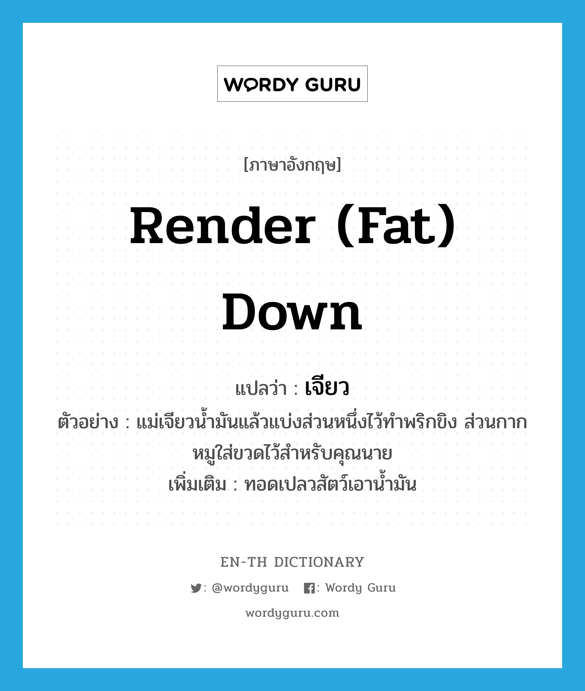 render (fat) down แปลว่า?, คำศัพท์ภาษาอังกฤษ render (fat) down แปลว่า เจียว ประเภท V ตัวอย่าง แม่เจียวน้ำมันแล้วแบ่งส่วนหนึ่งไว้ทำพริกขิง ส่วนกากหมูใส่ขวดไว้สำหรับคุณนาย เพิ่มเติม ทอดเปลวสัตว์เอาน้ำมัน หมวด V