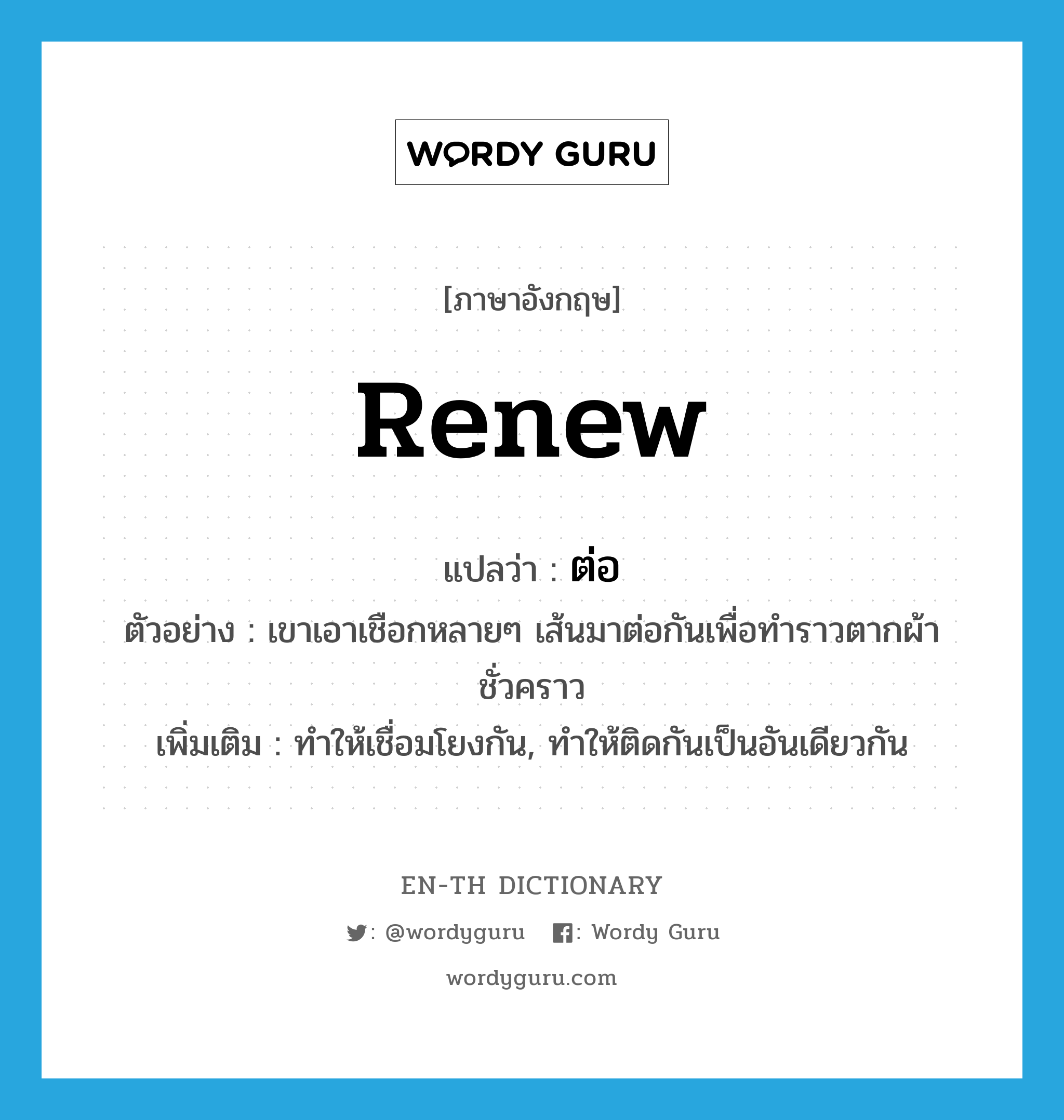 renew แปลว่า?, คำศัพท์ภาษาอังกฤษ renew แปลว่า ต่อ ประเภท V ตัวอย่าง เขาเอาเชือกหลายๆ เส้นมาต่อกันเพื่อทำราวตากผ้าชั่วคราว เพิ่มเติม ทำให้เชื่อมโยงกัน, ทำให้ติดกันเป็นอันเดียวกัน หมวด V