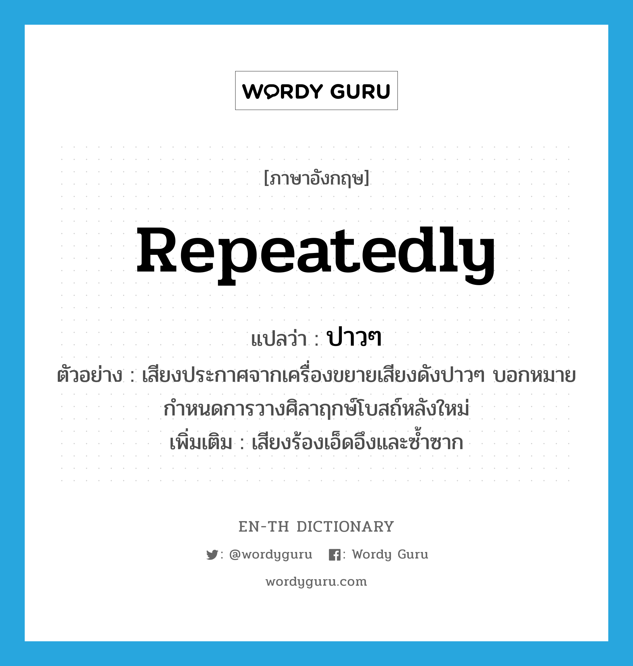 repeatedly แปลว่า?, คำศัพท์ภาษาอังกฤษ repeatedly แปลว่า ปาวๆ ประเภท ADV ตัวอย่าง เสียงประกาศจากเครื่องขยายเสียงดังปาวๆ บอกหมายกำหนดการวางศิลาฤกษ์โบสถ์หลังใหม่ เพิ่มเติม เสียงร้องเอ็ดอึงและซ้ำซาก หมวด ADV