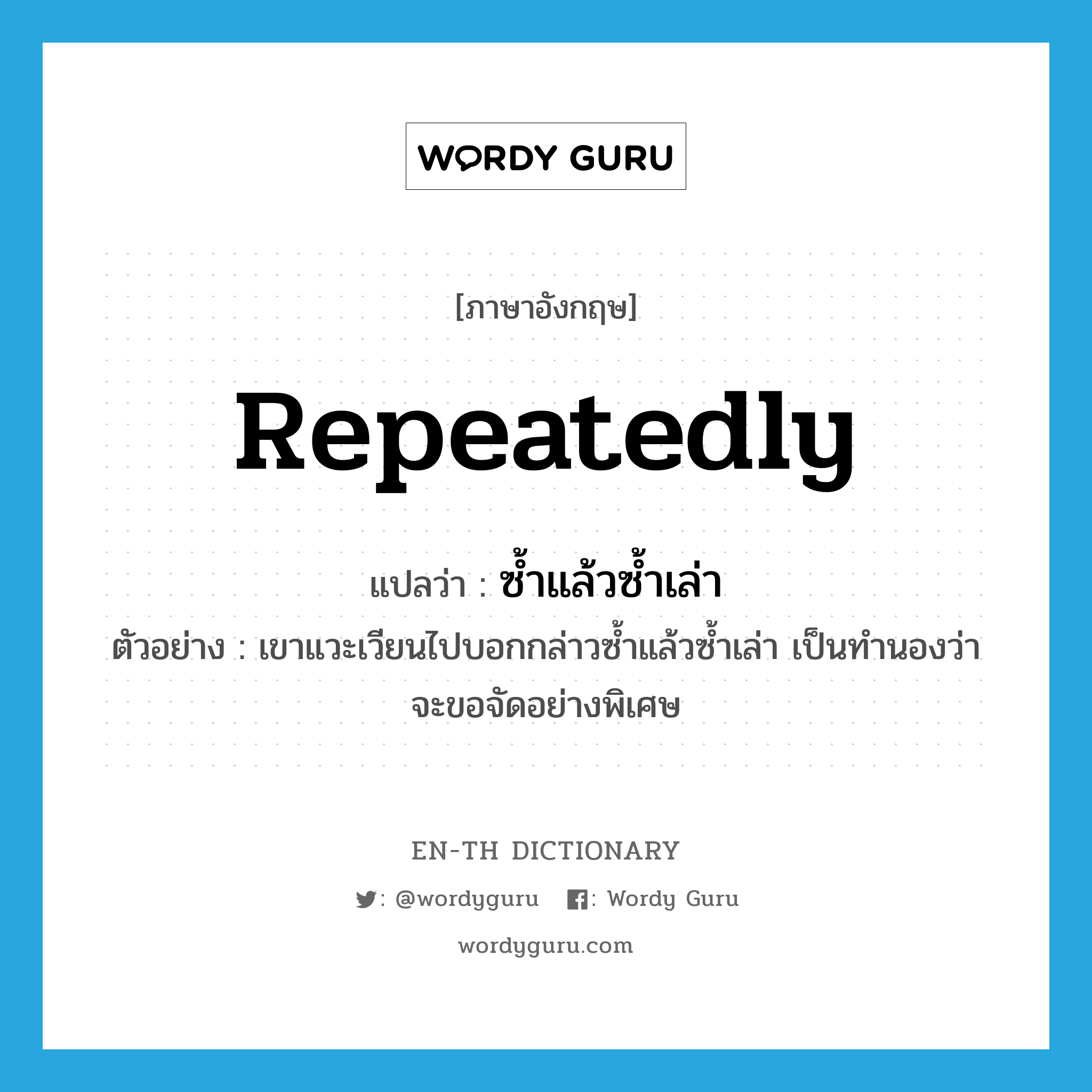 repeatedly แปลว่า?, คำศัพท์ภาษาอังกฤษ repeatedly แปลว่า ซ้ำแล้วซ้ำเล่า ประเภท ADV ตัวอย่าง เขาแวะเวียนไปบอกกล่าวซ้ำแล้วซ้ำเล่า เป็นทำนองว่าจะขอจัดอย่างพิเศษ หมวด ADV