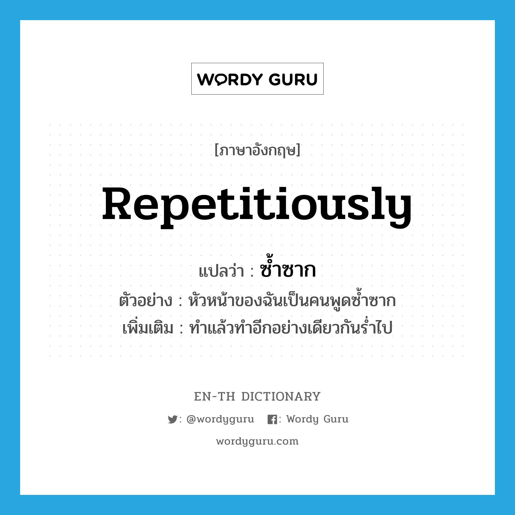 repetitiously แปลว่า?, คำศัพท์ภาษาอังกฤษ repetitiously แปลว่า ซ้ำซาก ประเภท ADV ตัวอย่าง หัวหน้าของฉันเป็นคนพูดซ้ำซาก เพิ่มเติม ทำแล้วทำอีกอย่างเดียวกันร่ำไป หมวด ADV