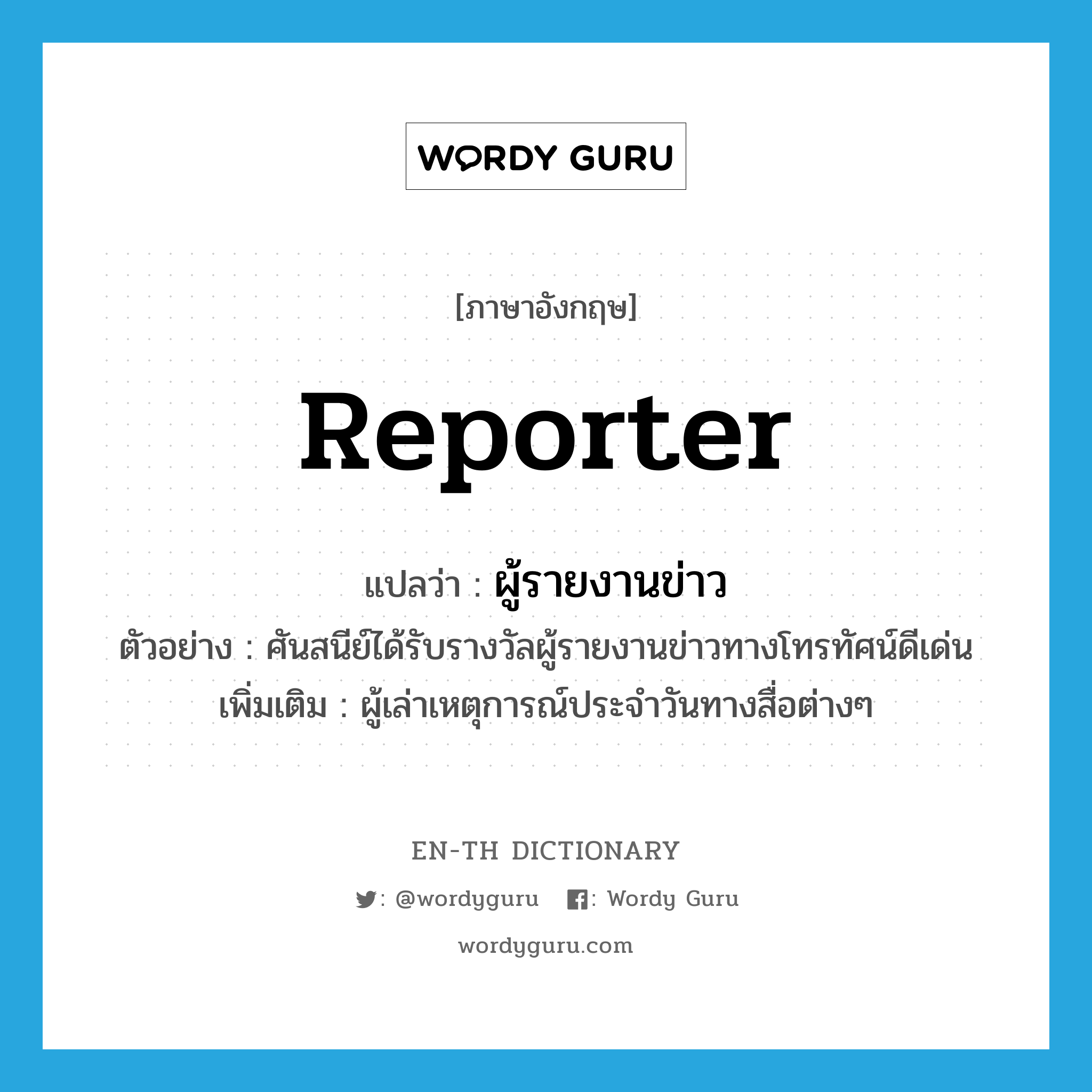 reporter แปลว่า?, คำศัพท์ภาษาอังกฤษ reporter แปลว่า ผู้รายงานข่าว ประเภท N ตัวอย่าง ศันสนีย์ได้รับรางวัลผู้รายงานข่าวทางโทรทัศน์ดีเด่น เพิ่มเติม ผู้เล่าเหตุการณ์ประจำวันทางสื่อต่างๆ หมวด N