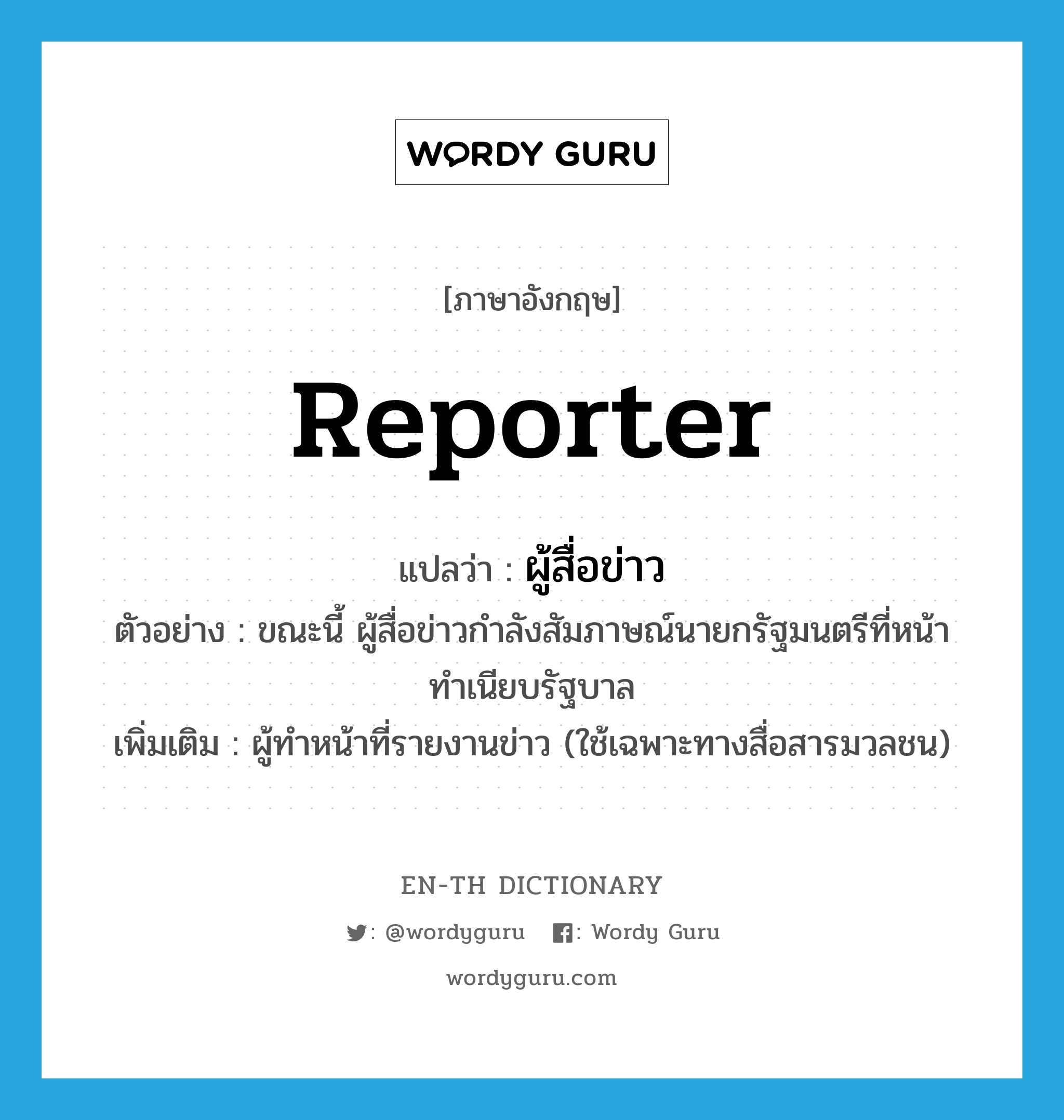 reporter แปลว่า?, คำศัพท์ภาษาอังกฤษ reporter แปลว่า ผู้สื่อข่าว ประเภท N ตัวอย่าง ขณะนี้ ผู้สื่อข่าวกำลังสัมภาษณ์นายกรัฐมนตรีที่หน้าทำเนียบรัฐบาล เพิ่มเติม ผู้ทำหน้าที่รายงานข่าว (ใช้เฉพาะทางสื่อสารมวลชน) หมวด N