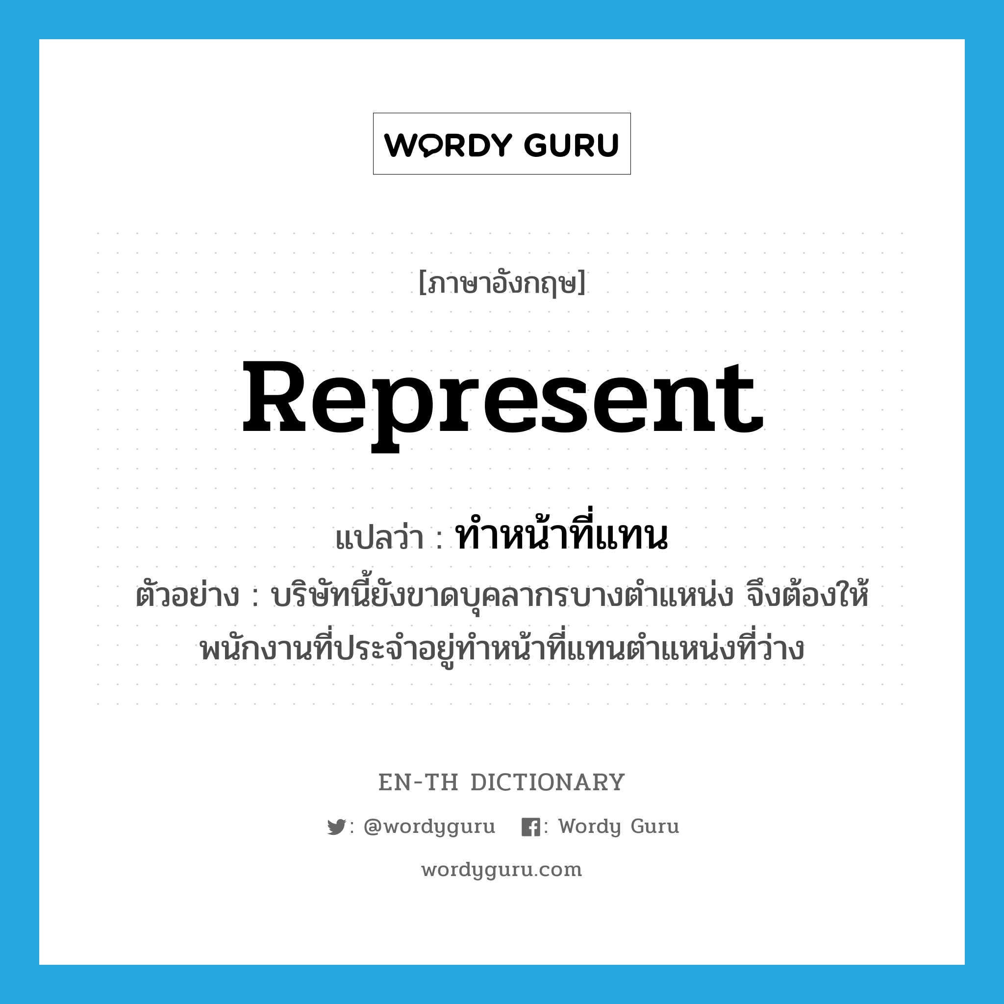 represent แปลว่า?, คำศัพท์ภาษาอังกฤษ represent แปลว่า ทำหน้าที่แทน ประเภท V ตัวอย่าง บริษัทนี้ยังขาดบุคลากรบางตำแหน่ง จึงต้องให้พนักงานที่ประจำอยู่ทำหน้าที่แทนตำแหน่งที่ว่าง หมวด V