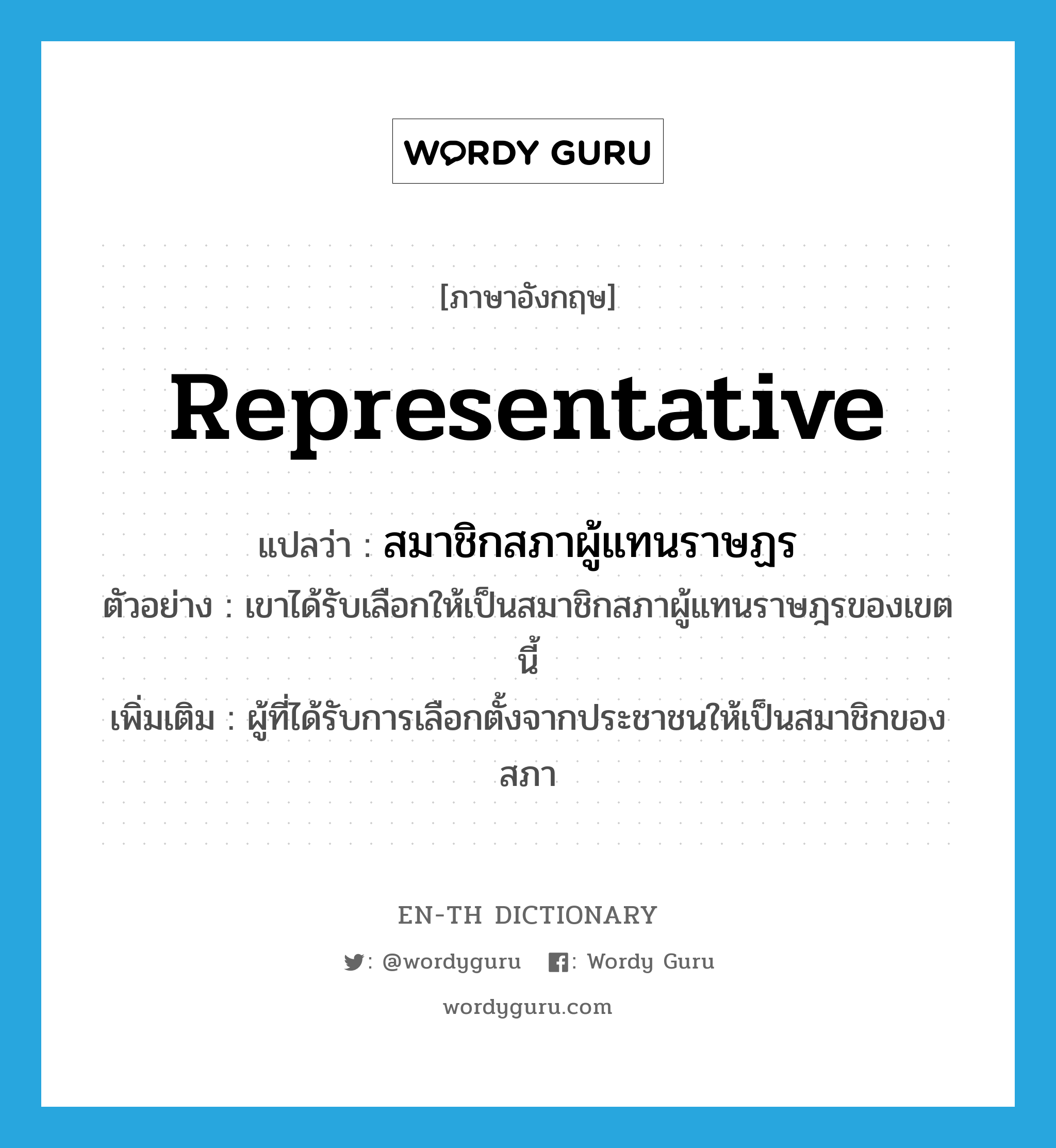 representative แปลว่า?, คำศัพท์ภาษาอังกฤษ representative แปลว่า สมาชิกสภาผู้แทนราษฏร ประเภท N ตัวอย่าง เขาได้รับเลือกให้เป็นสมาชิกสภาผู้แทนราษฎรของเขตนี้ เพิ่มเติม ผู้ที่ได้รับการเลือกตั้งจากประชาชนให้เป็นสมาชิกของสภา หมวด N