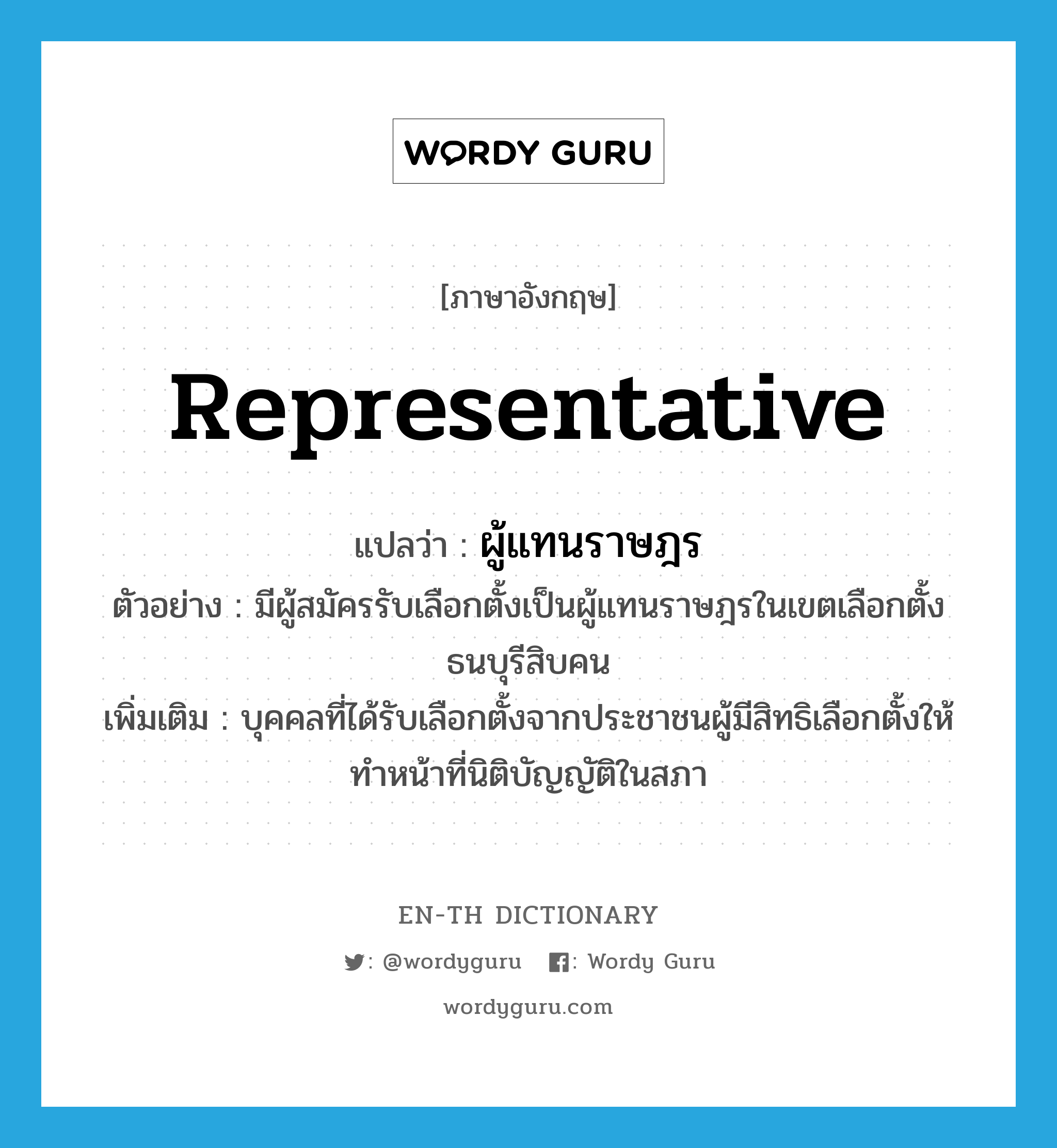 representative แปลว่า?, คำศัพท์ภาษาอังกฤษ representative แปลว่า ผู้แทนราษฎร ประเภท N ตัวอย่าง มีผู้สมัครรับเลือกตั้งเป็นผู้แทนราษฎรในเขตเลือกตั้งธนบุรีสิบคน เพิ่มเติม บุคคลที่ได้รับเลือกตั้งจากประชาชนผู้มีสิทธิเลือกตั้งให้ทําหน้าที่นิติบัญญัติในสภา หมวด N