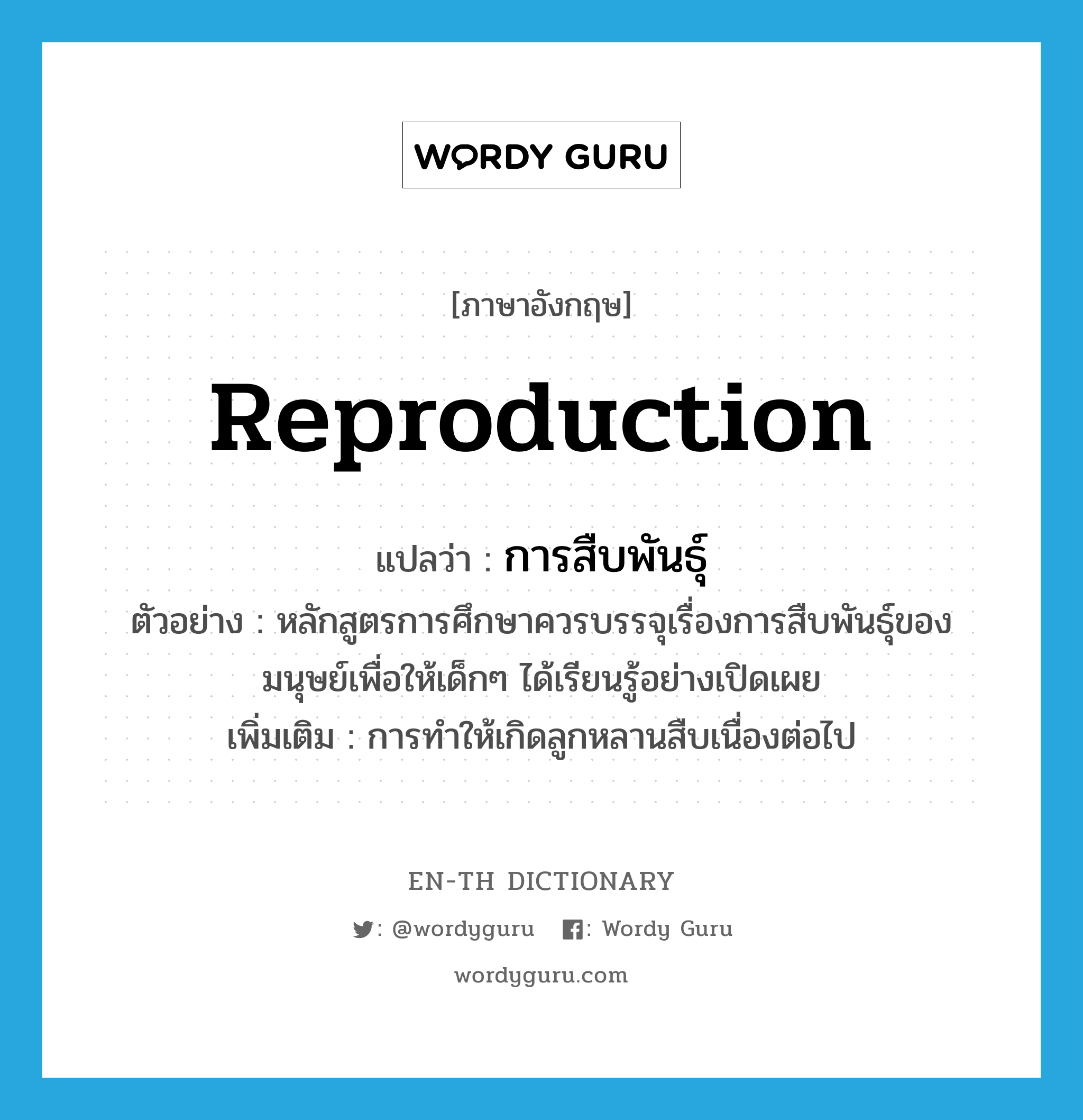 reproduction แปลว่า?, คำศัพท์ภาษาอังกฤษ reproduction แปลว่า การสืบพันธุ์ ประเภท N ตัวอย่าง หลักสูตรการศึกษาควรบรรจุเรื่องการสืบพันธุ์ของมนุษย์เพื่อให้เด็กๆ ได้เรียนรู้อย่างเปิดเผย เพิ่มเติม การทำให้เกิดลูกหลานสืบเนื่องต่อไป หมวด N