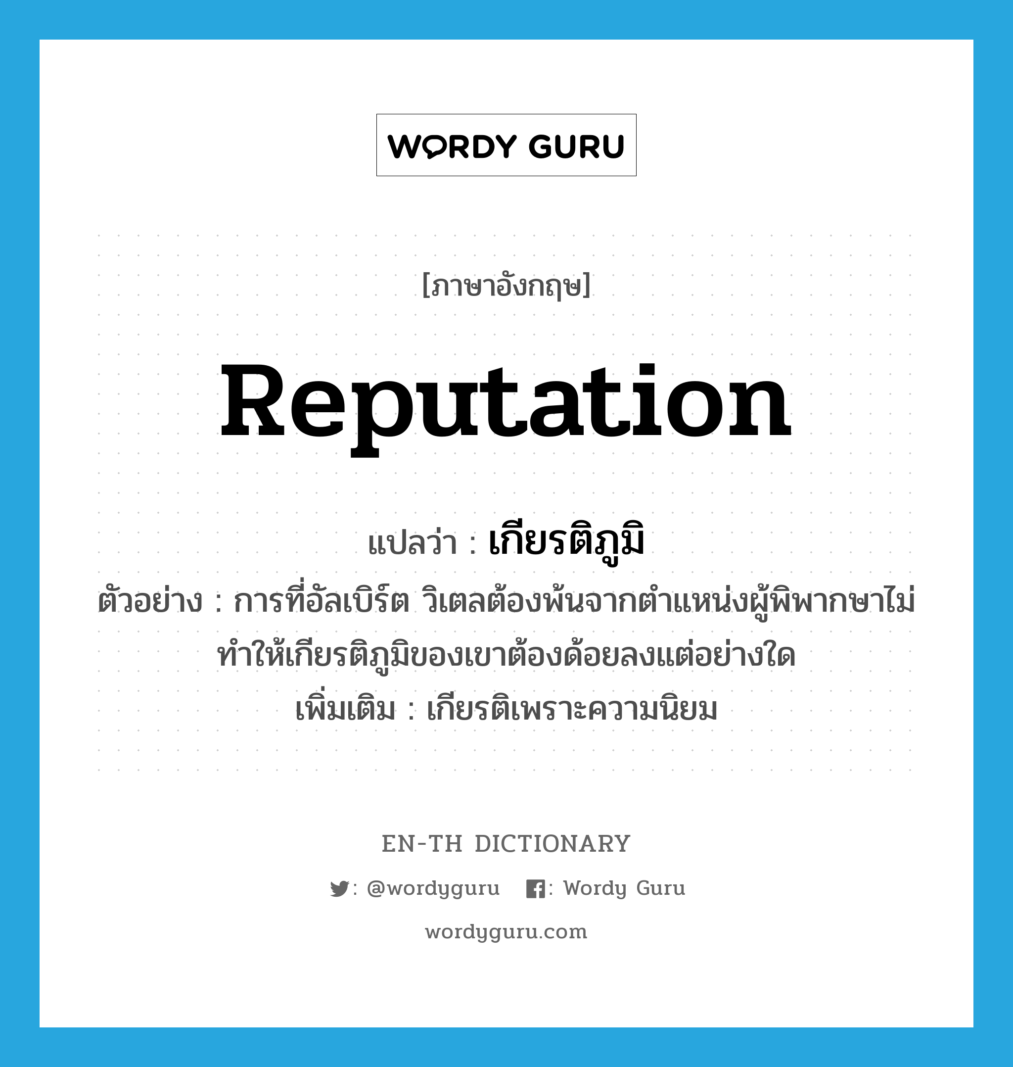 reputation แปลว่า?, คำศัพท์ภาษาอังกฤษ reputation แปลว่า เกียรติภูมิ ประเภท N ตัวอย่าง การที่อัลเบิร์ต วิเตลต้องพ้นจากตำแหน่งผู้พิพากษาไม่ทำให้เกียรติภูมิของเขาต้องด้อยลงแต่อย่างใด เพิ่มเติม เกียรติเพราะความนิยม หมวด N