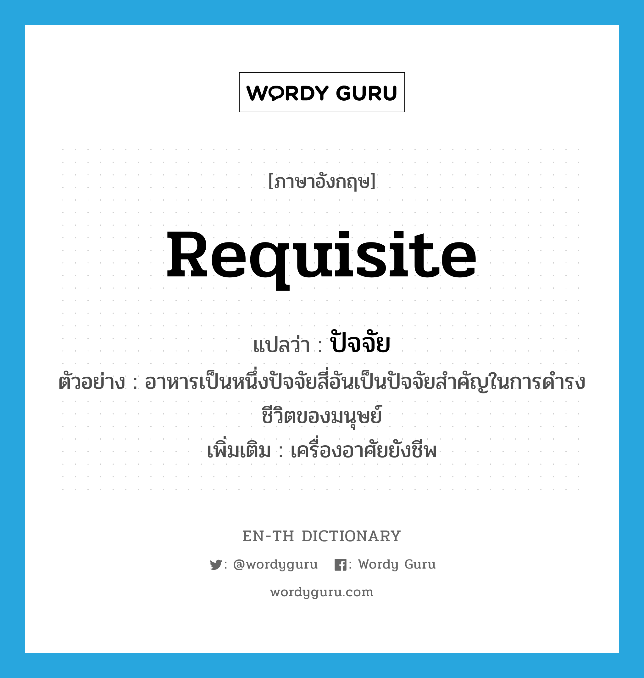 requisite แปลว่า?, คำศัพท์ภาษาอังกฤษ requisite แปลว่า ปัจจัย ประเภท N ตัวอย่าง อาหารเป็นหนึ่งปัจจัยสี่อันเป็นปัจจัยสำคัญในการดำรงชีวิตของมนุษย์ เพิ่มเติม เครื่องอาศัยยังชีพ หมวด N