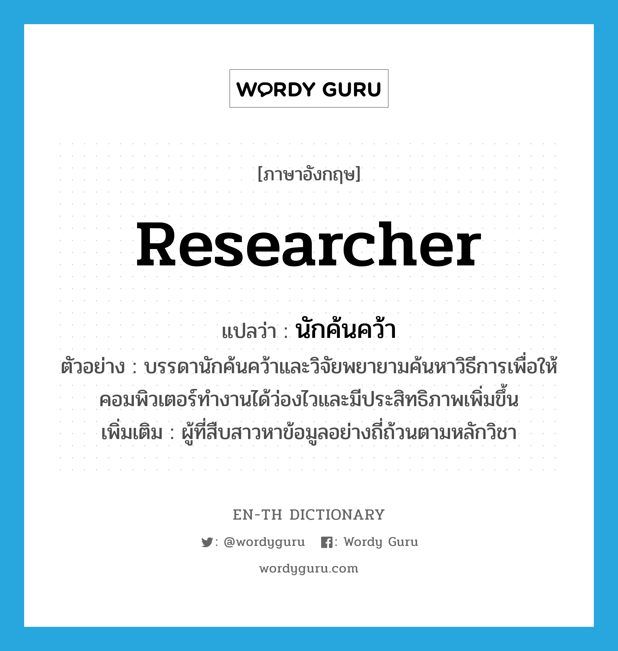 researcher แปลว่า?, คำศัพท์ภาษาอังกฤษ researcher แปลว่า นักค้นคว้า ประเภท N ตัวอย่าง บรรดานักค้นคว้าและวิจัยพยายามค้นหาวิธีการเพื่อให้คอมพิวเตอร์ทำงานได้ว่องไวและมีประสิทธิภาพเพิ่มขึ้น เพิ่มเติม ผู้ที่สืบสาวหาข้อมูลอย่างถี่ถ้วนตามหลักวิชา หมวด N