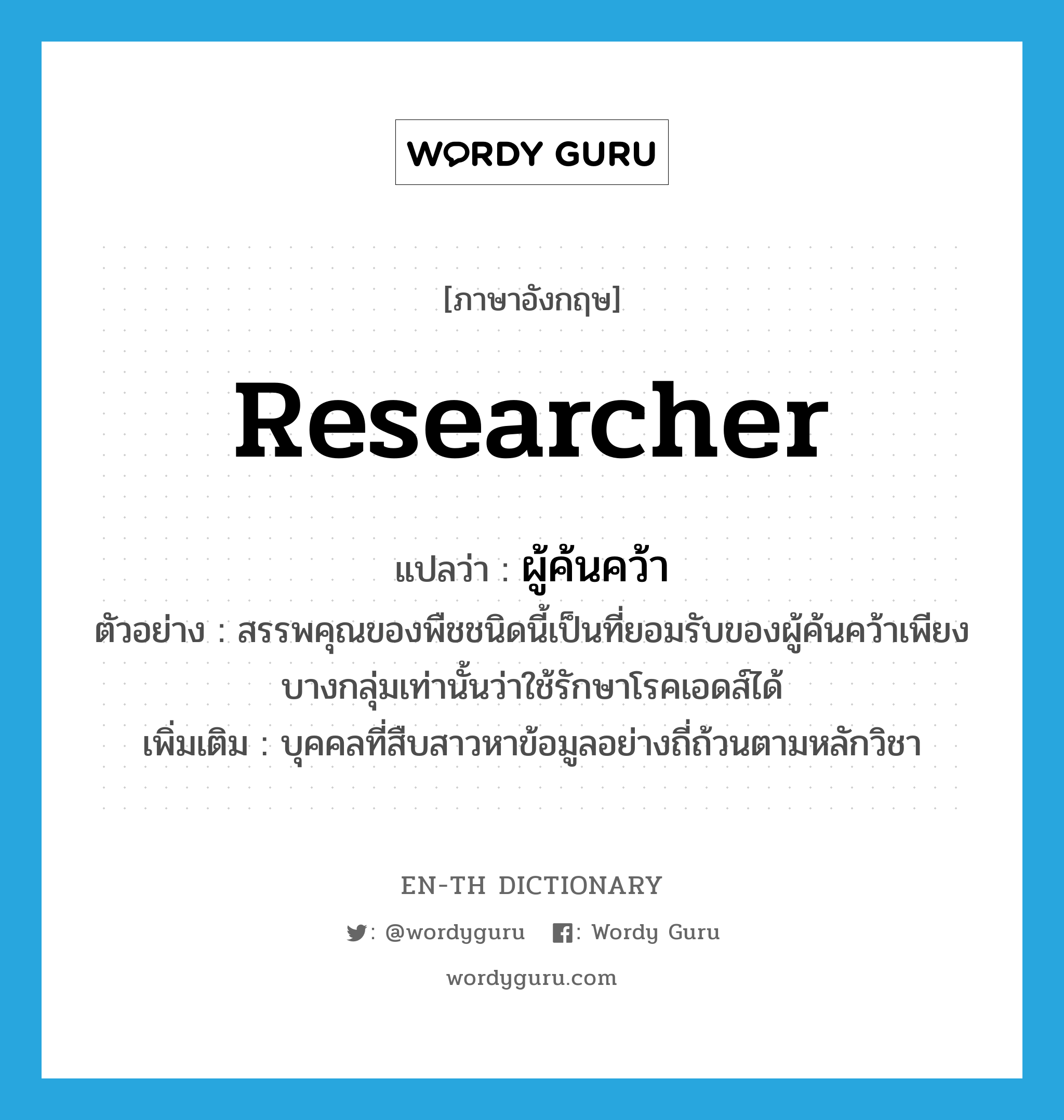 researcher แปลว่า?, คำศัพท์ภาษาอังกฤษ researcher แปลว่า ผู้ค้นคว้า ประเภท N ตัวอย่าง สรรพคุณของพืชชนิดนี้เป็นที่ยอมรับของผู้ค้นคว้าเพียงบางกลุ่มเท่านั้นว่าใช้รักษาโรคเอดส์ได้ เพิ่มเติม บุคคลที่สืบสาวหาข้อมูลอย่างถี่ถ้วนตามหลักวิชา หมวด N