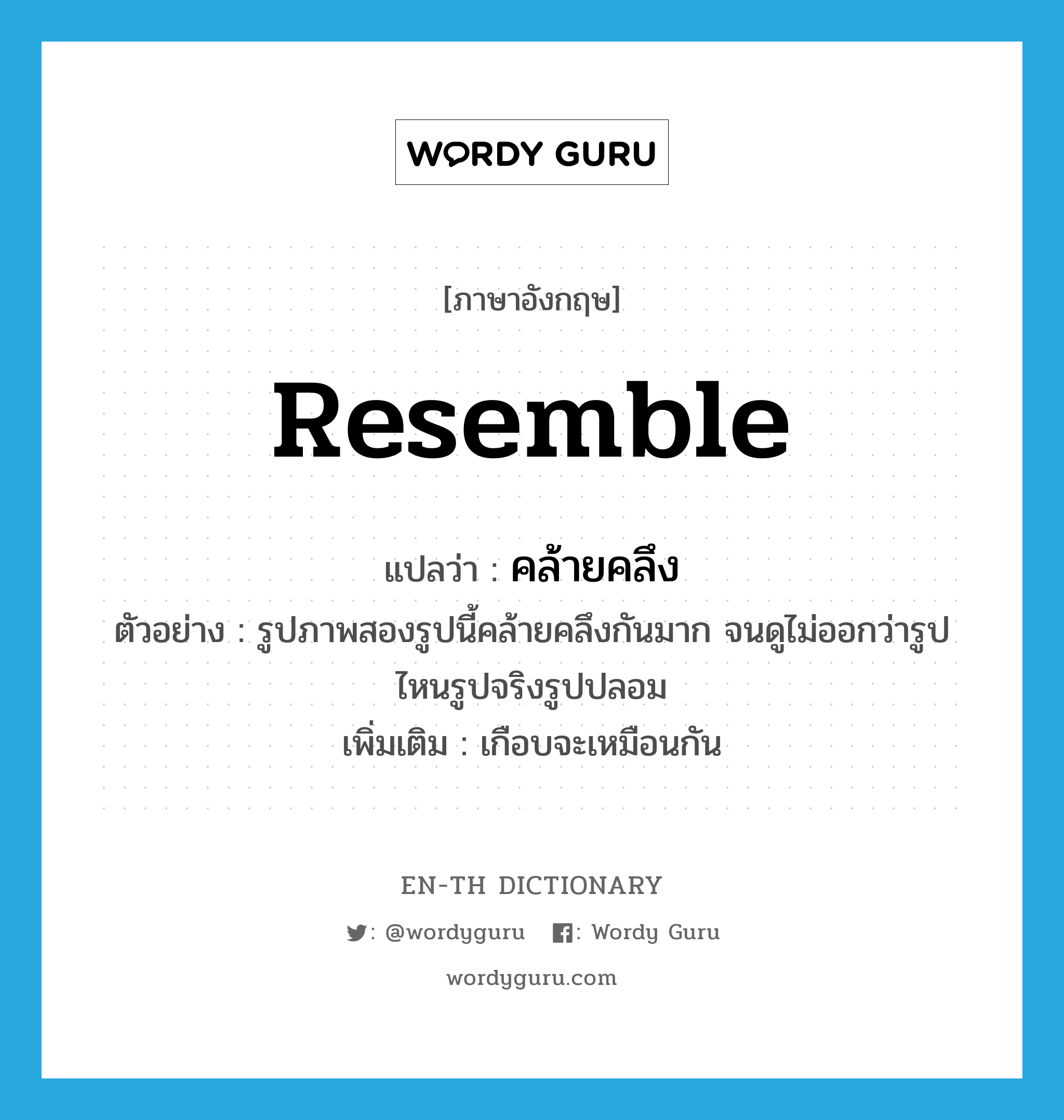 resemble แปลว่า?, คำศัพท์ภาษาอังกฤษ resemble แปลว่า คล้ายคลึง ประเภท V ตัวอย่าง รูปภาพสองรูปนี้คล้ายคลึงกันมาก จนดูไม่ออกว่ารูปไหนรูปจริงรูปปลอม เพิ่มเติม เกือบจะเหมือนกัน หมวด V