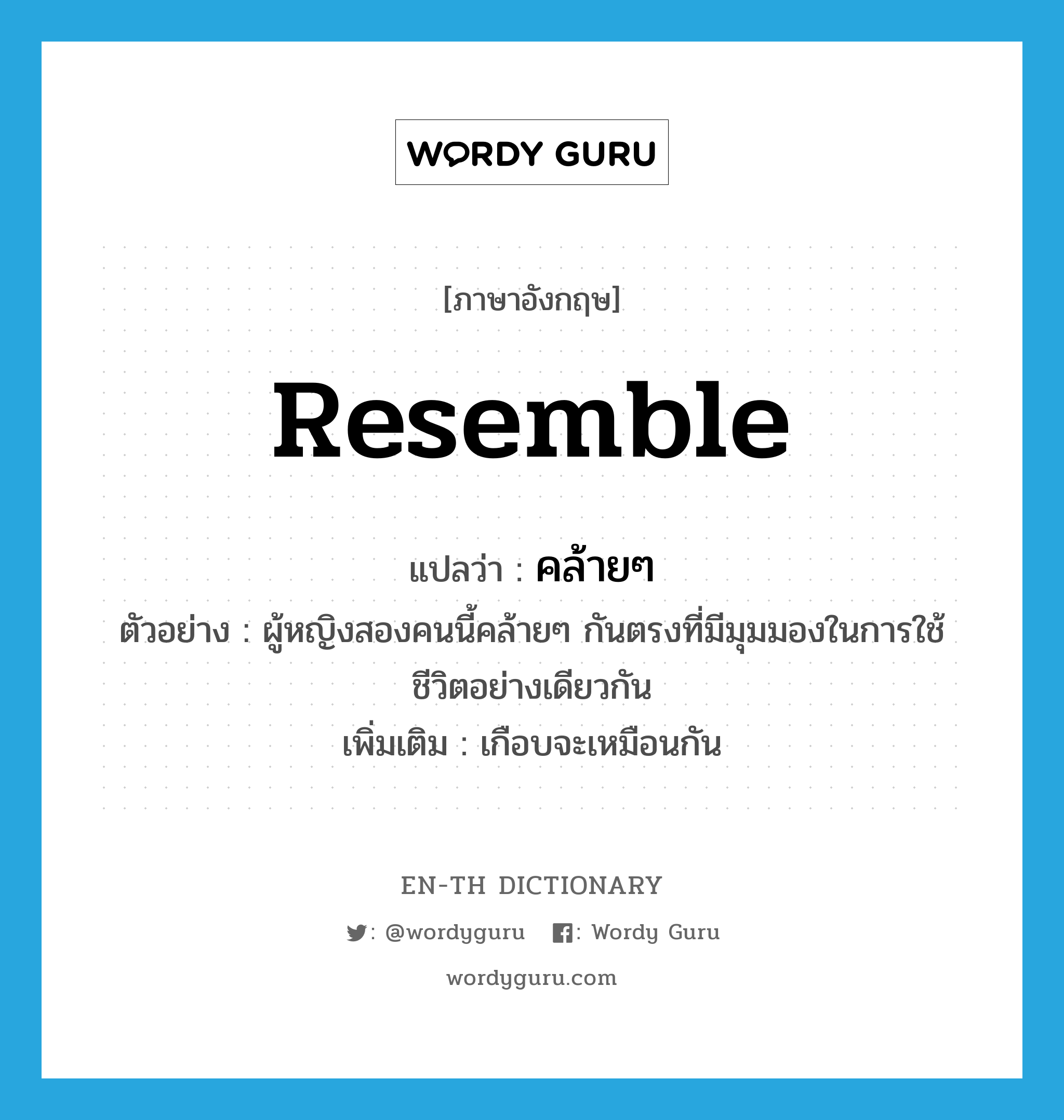 resemble แปลว่า?, คำศัพท์ภาษาอังกฤษ resemble แปลว่า คล้ายๆ ประเภท V ตัวอย่าง ผู้หญิงสองคนนี้คล้ายๆ กันตรงที่มีมุมมองในการใช้ชีวิตอย่างเดียวกัน เพิ่มเติม เกือบจะเหมือนกัน หมวด V