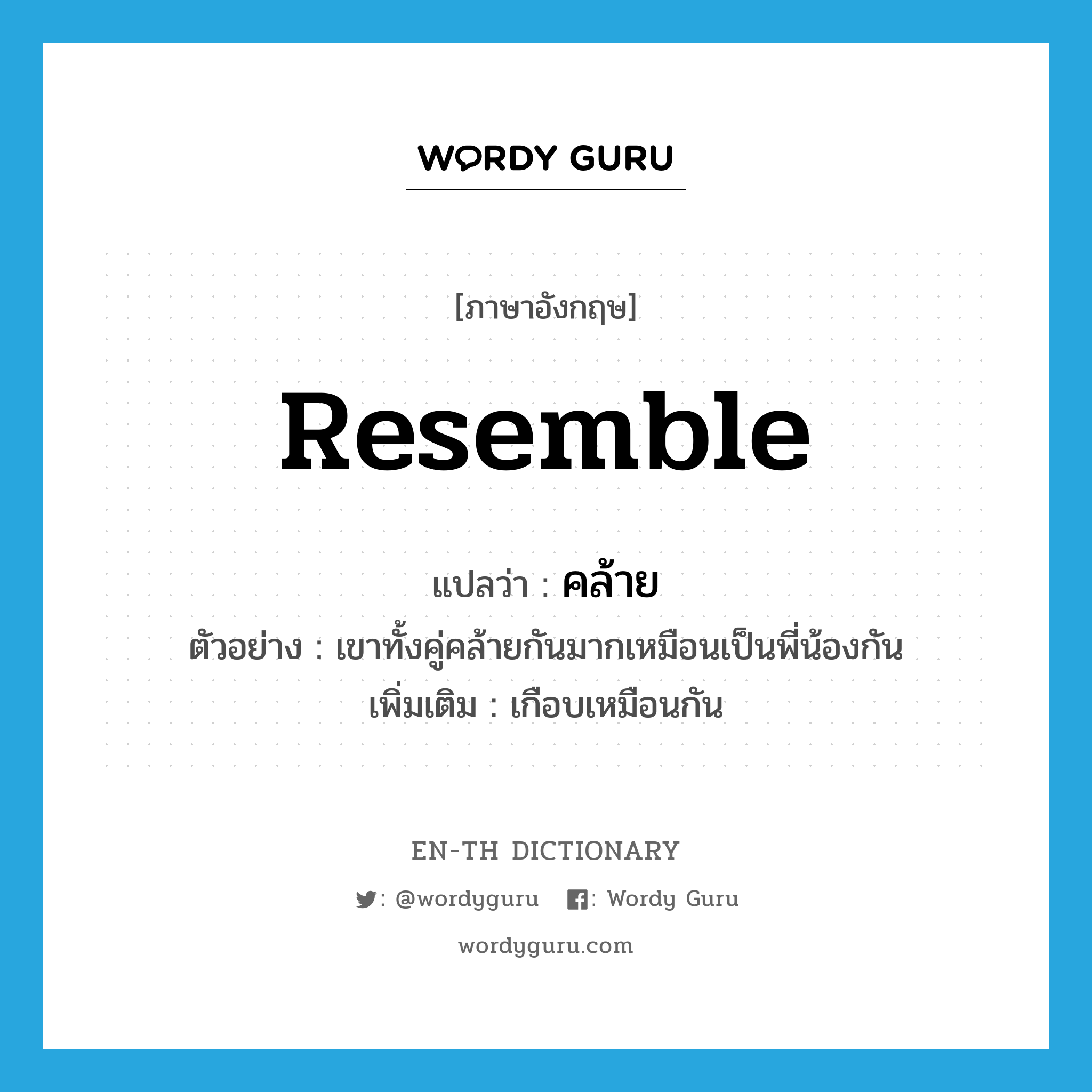 resemble แปลว่า?, คำศัพท์ภาษาอังกฤษ resemble แปลว่า คล้าย ประเภท V ตัวอย่าง เขาทั้งคู่คล้ายกันมากเหมือนเป็นพี่น้องกัน เพิ่มเติม เกือบเหมือนกัน หมวด V