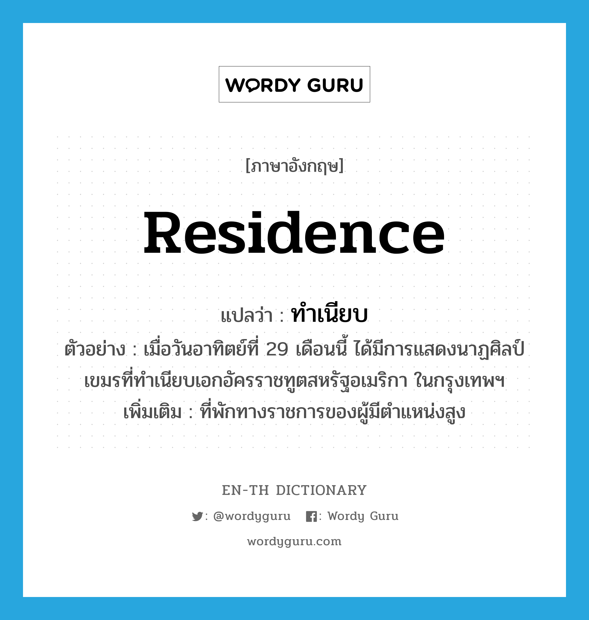 residence แปลว่า?, คำศัพท์ภาษาอังกฤษ residence แปลว่า ทำเนียบ ประเภท N ตัวอย่าง เมื่อวันอาทิตย์ที่ 29 เดือนนี้ ได้มีการแสดงนาฏศิลป์เขมรที่ทำเนียบเอกอัครราชทูตสหรัฐอเมริกา ในกรุงเทพฯ เพิ่มเติม ที่พักทางราชการของผู้มีตำแหน่งสูง หมวด N