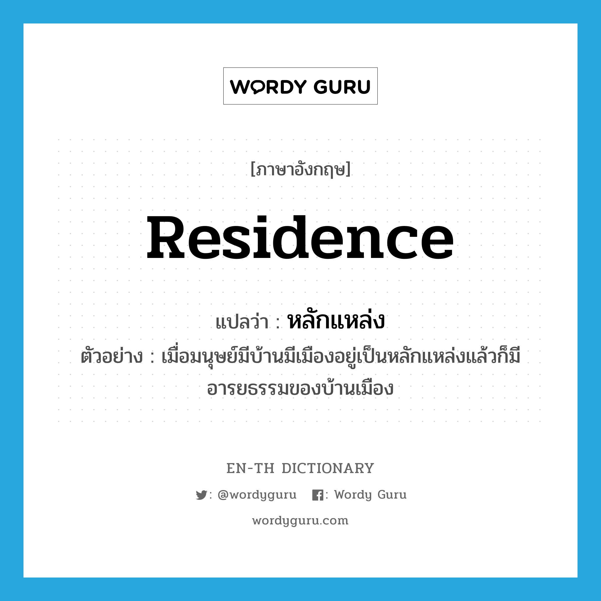 residence แปลว่า?, คำศัพท์ภาษาอังกฤษ residence แปลว่า หลักแหล่ง ประเภท N ตัวอย่าง เมื่อมนุษย์มีบ้านมีเมืองอยู่เป็นหลักแหล่งแล้วก็มีอารยธรรมของบ้านเมือง หมวด N