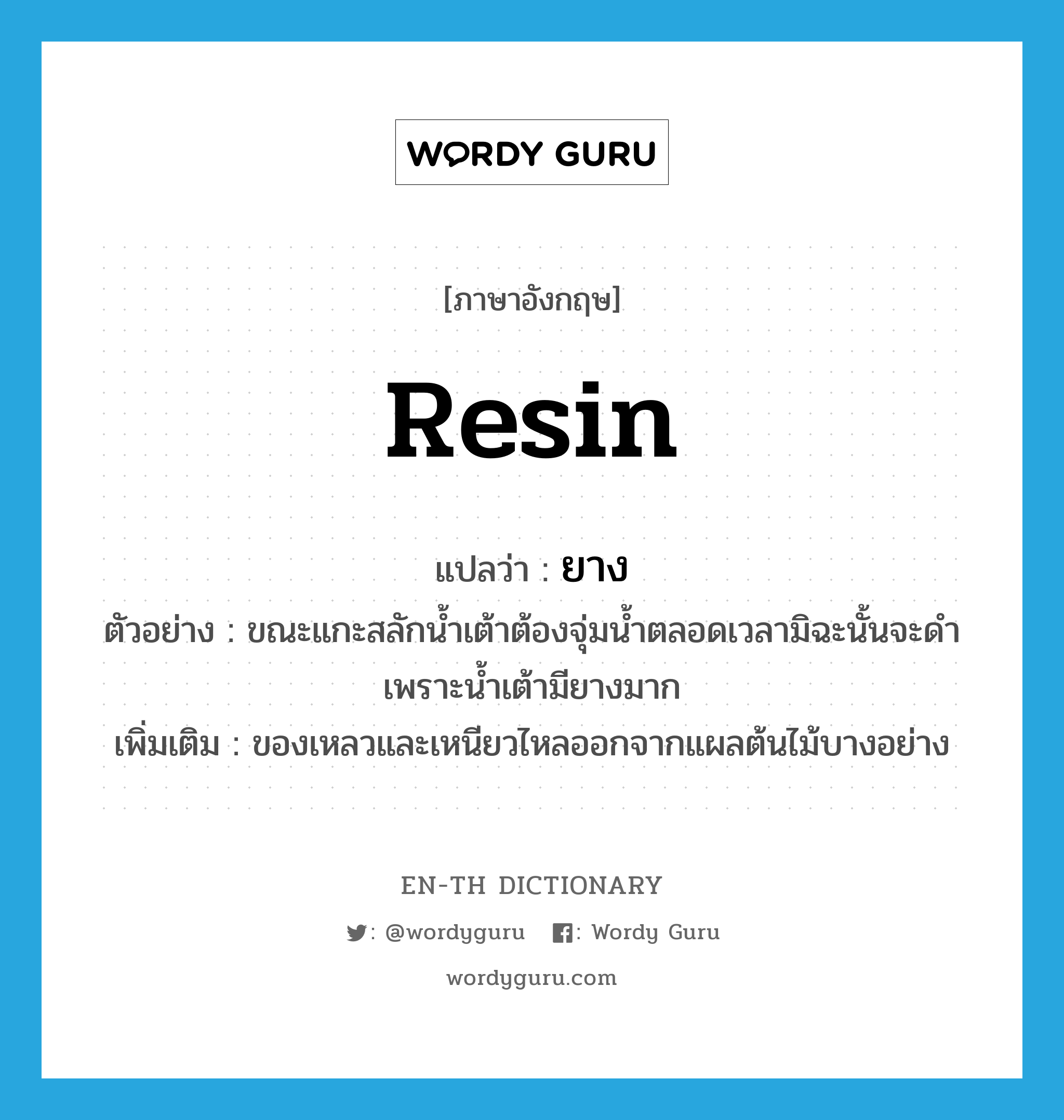 resin แปลว่า?, คำศัพท์ภาษาอังกฤษ resin แปลว่า ยาง ประเภท N ตัวอย่าง ขณะแกะสลักน้ำเต้าต้องจุ่มน้ำตลอดเวลามิฉะนั้นจะดำเพราะน้ำเต้ามียางมาก เพิ่มเติม ของเหลวและเหนียวไหลออกจากแผลต้นไม้บางอย่าง หมวด N