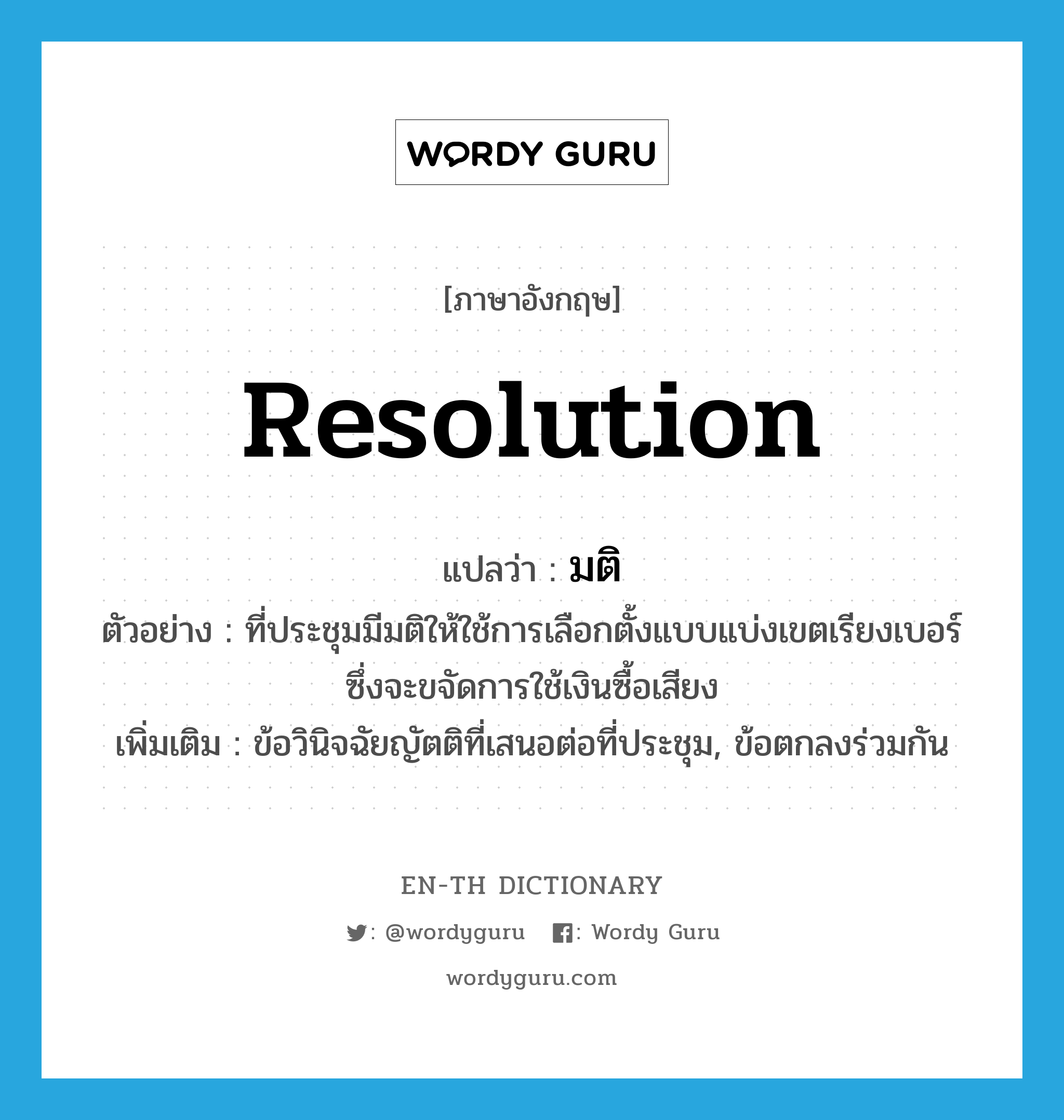 resolution แปลว่า? คำศัพท์ในกลุ่มประเภท N, คำศัพท์ภาษาอังกฤษ resolution แปลว่า มติ ประเภท N ตัวอย่าง ที่ประชุมมีมติให้ใช้การเลือกตั้งแบบแบ่งเขตเรียงเบอร์ ซึ่งจะขจัดการใช้เงินซื้อเสียง เพิ่มเติม ข้อวินิจฉัยญัตติที่เสนอต่อที่ประชุม, ข้อตกลงร่วมกัน หมวด N