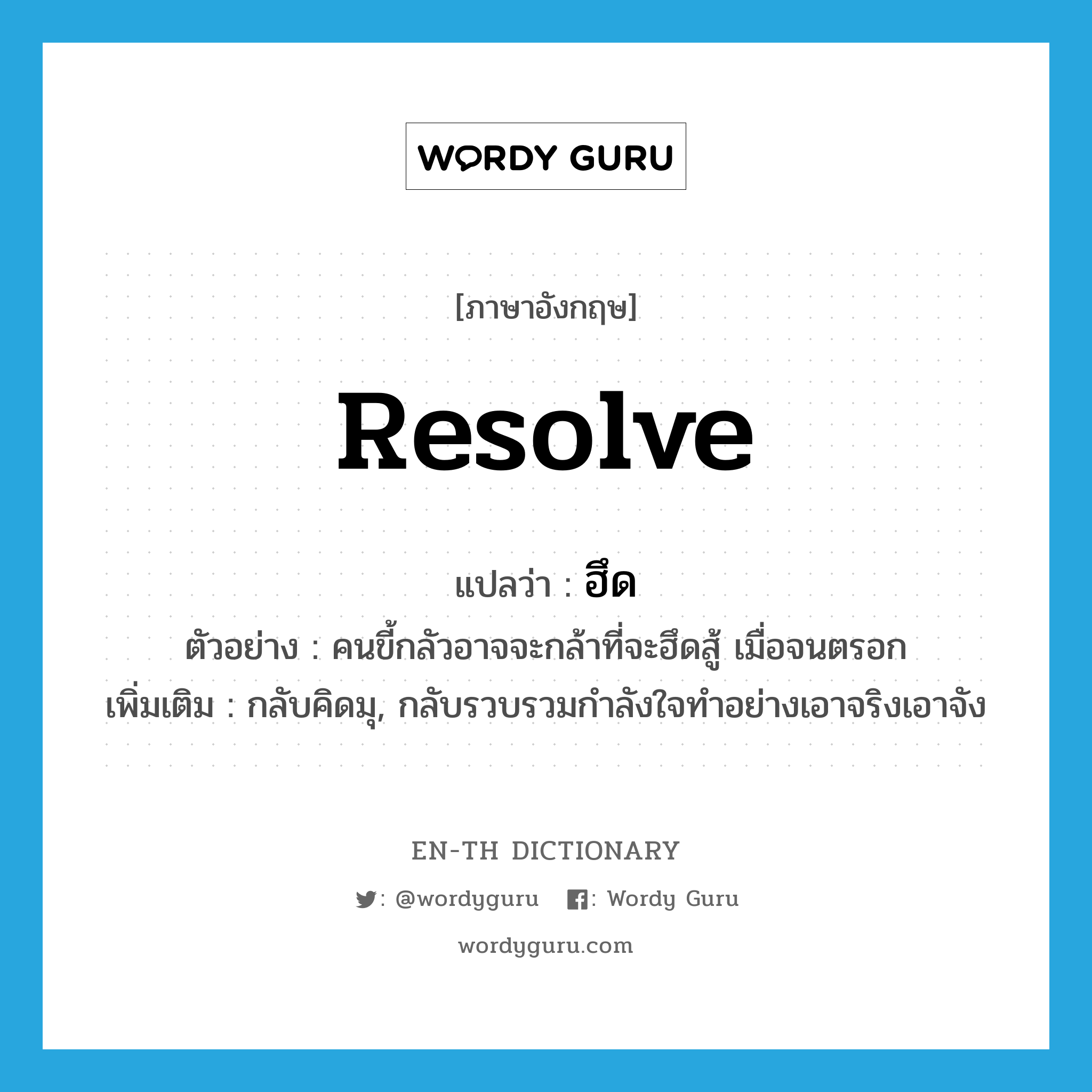 resolve แปลว่า?, คำศัพท์ภาษาอังกฤษ resolve แปลว่า ฮึด ประเภท V ตัวอย่าง คนขี้กลัวอาจจะกล้าที่จะฮึดสู้ เมื่อจนตรอก เพิ่มเติม กลับคิดมุ, กลับรวบรวมกำลังใจทำอย่างเอาจริงเอาจัง หมวด V