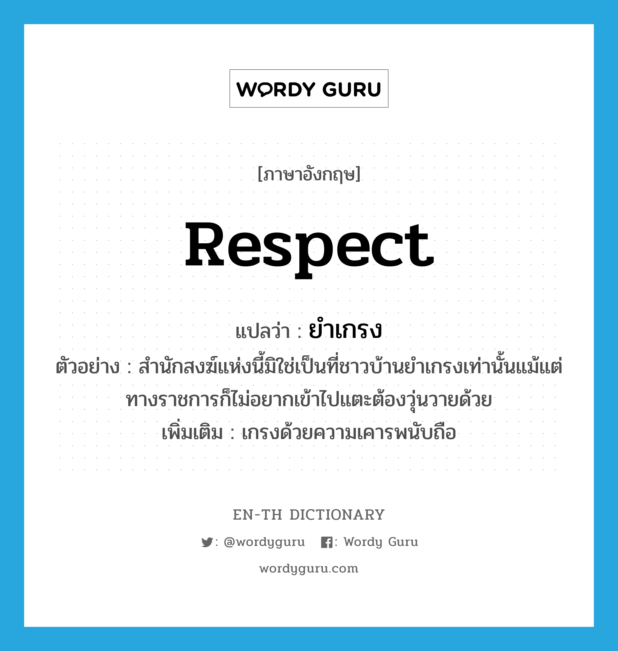 respect แปลว่า?, คำศัพท์ภาษาอังกฤษ respect แปลว่า ยำเกรง ประเภท V ตัวอย่าง สำนักสงฆ์แห่งนี้มิใช่เป็นที่ชาวบ้านยำเกรงเท่านั้นแม้แต่ทางราชการก็ไม่อยากเข้าไปแตะต้องวุ่นวายด้วย เพิ่มเติม เกรงด้วยความเคารพนับถือ หมวด V