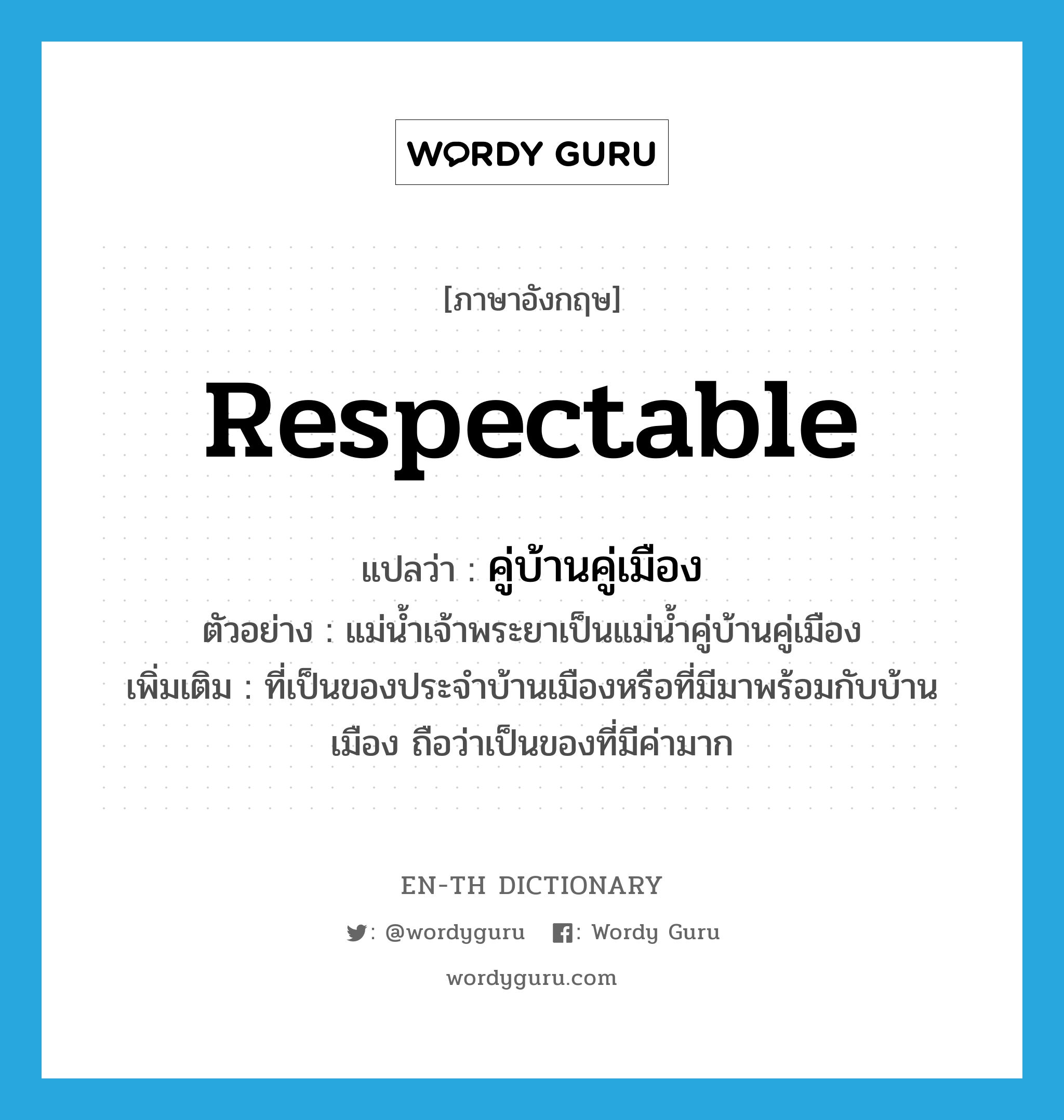 respectable แปลว่า?, คำศัพท์ภาษาอังกฤษ respectable แปลว่า คู่บ้านคู่เมือง ประเภท ADJ ตัวอย่าง แม่น้ำเจ้าพระยาเป็นแม่น้ำคู่บ้านคู่เมือง เพิ่มเติม ที่เป็นของประจำบ้านเมืองหรือที่มีมาพร้อมกับบ้านเมือง ถือว่าเป็นของที่มีค่ามาก หมวด ADJ