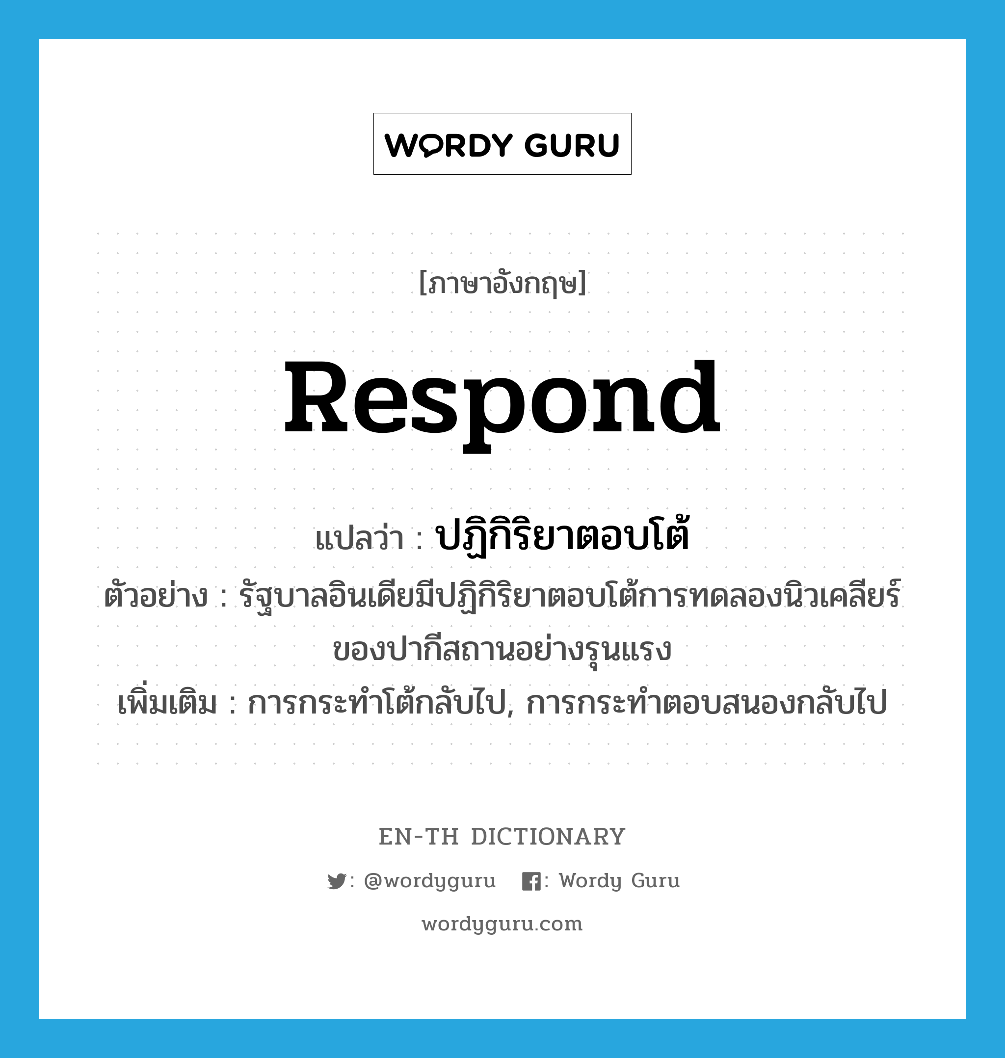 respond แปลว่า?, คำศัพท์ภาษาอังกฤษ respond แปลว่า ปฏิกิริยาตอบโต้ ประเภท N ตัวอย่าง รัฐบาลอินเดียมีปฏิกิริยาตอบโต้การทดลองนิวเคลียร์ของปากีสถานอย่างรุนแรง เพิ่มเติม การกระทำโต้กลับไป, การกระทำตอบสนองกลับไป หมวด N