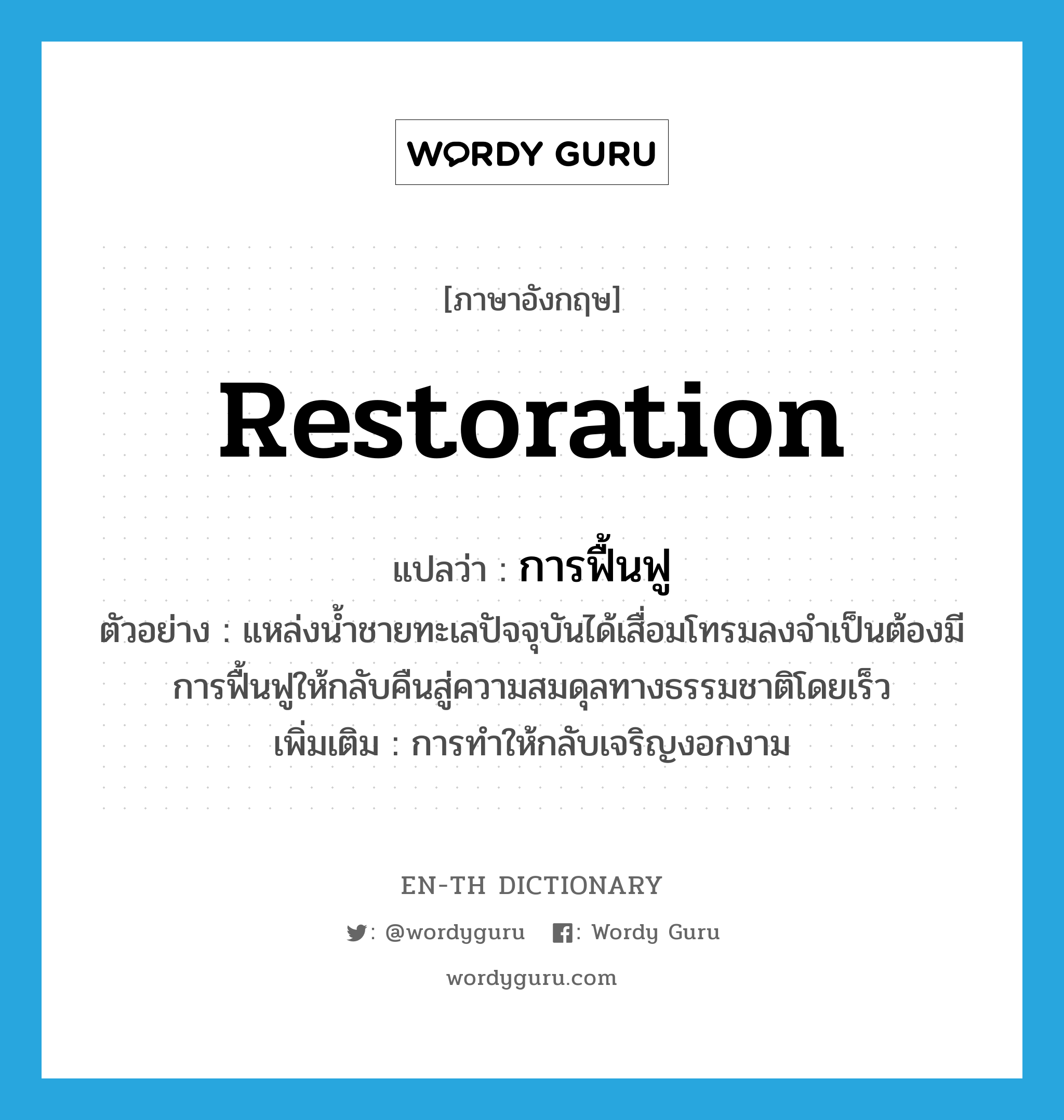 restoration แปลว่า?, คำศัพท์ภาษาอังกฤษ restoration แปลว่า การฟื้นฟู ประเภท N ตัวอย่าง แหล่งน้ำชายทะเลปัจจุบันได้เสื่อมโทรมลงจำเป็นต้องมีการฟื้นฟูให้กลับคืนสู่ความสมดุลทางธรรมชาติโดยเร็ว เพิ่มเติม การทำให้กลับเจริญงอกงาม หมวด N