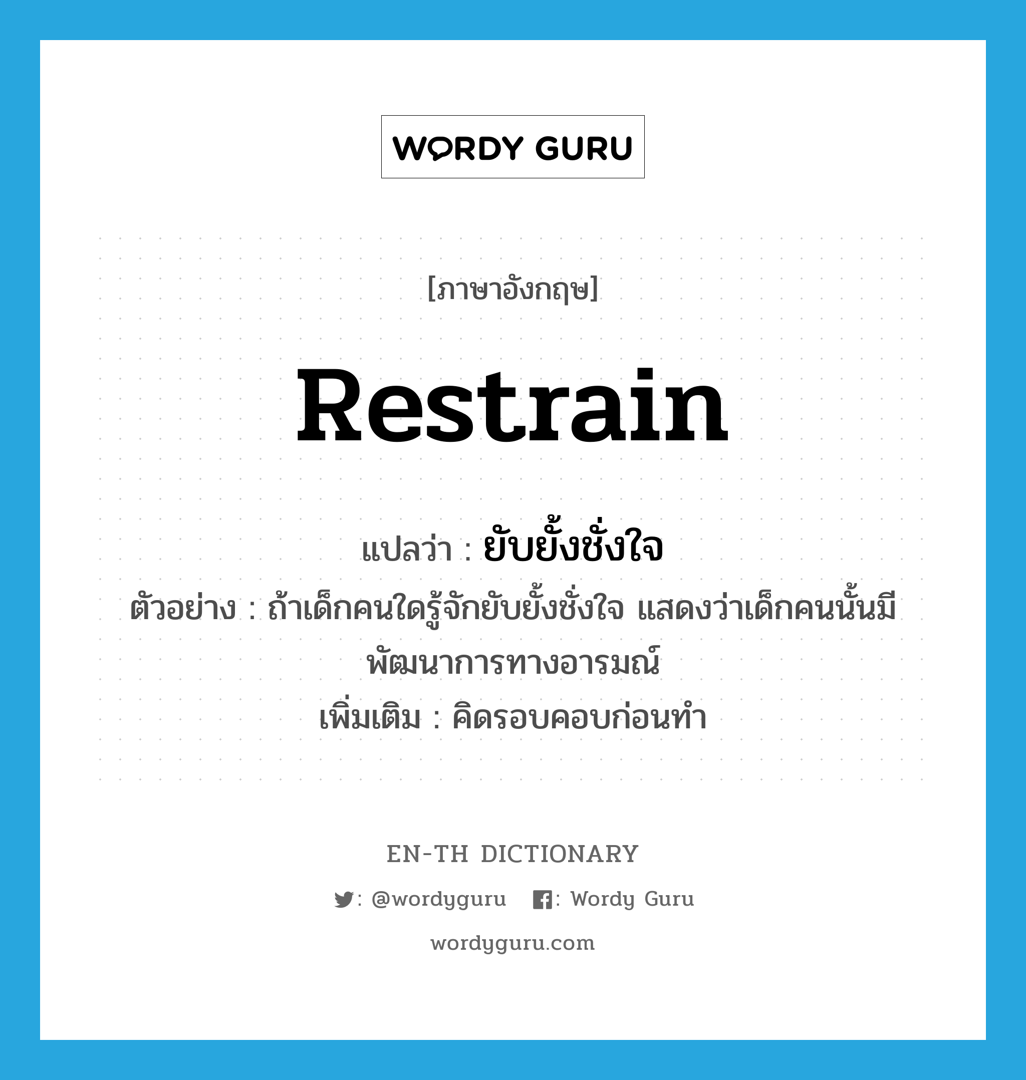 restrain แปลว่า?, คำศัพท์ภาษาอังกฤษ restrain แปลว่า ยับยั้งชั่งใจ ประเภท V ตัวอย่าง ถ้าเด็กคนใดรู้จักยับยั้งชั่งใจ แสดงว่าเด็กคนนั้นมีพัฒนาการทางอารมณ์ เพิ่มเติม คิดรอบคอบก่อนทำ หมวด V