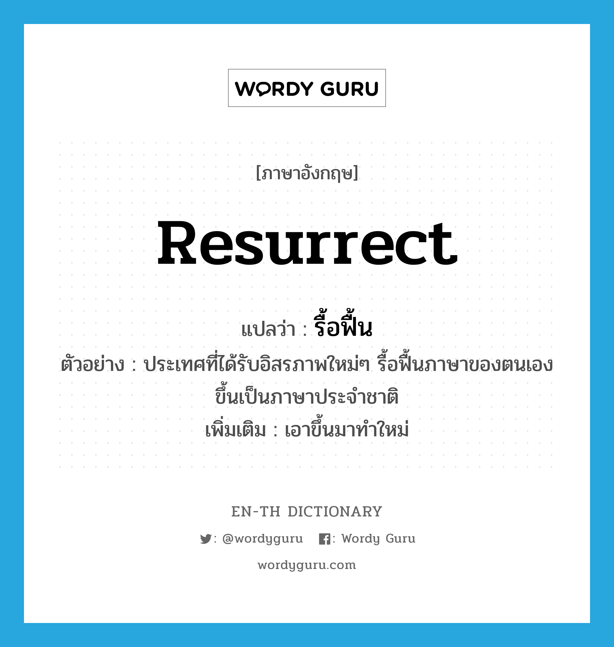 resurrect แปลว่า?, คำศัพท์ภาษาอังกฤษ resurrect แปลว่า รื้อฟื้น ประเภท V ตัวอย่าง ประเทศที่ได้รับอิสรภาพใหม่ๆ รื้อฟื้นภาษาของตนเองขึ้นเป็นภาษาประจำชาติ เพิ่มเติม เอาขึ้นมาทำใหม่ หมวด V