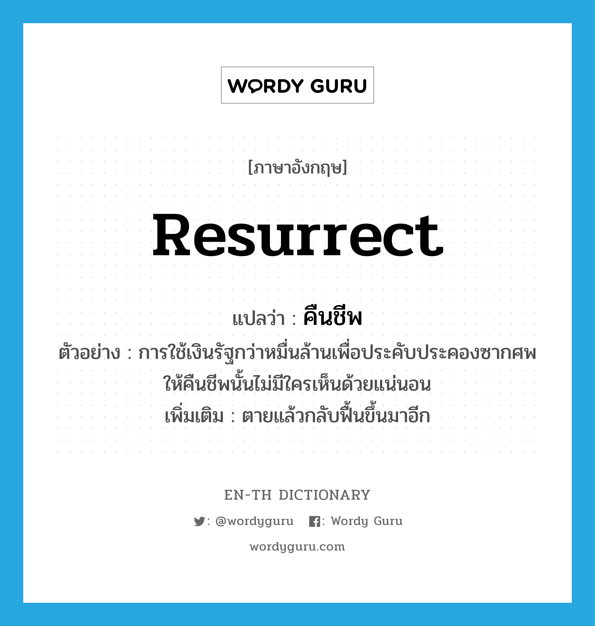 resurrect แปลว่า?, คำศัพท์ภาษาอังกฤษ resurrect แปลว่า คืนชีพ ประเภท V ตัวอย่าง การใช้เงินรัฐกว่าหมื่นล้านเพื่อประคับประคองซากศพให้คืนชีพนั้นไม่มีใครเห็นด้วยแน่นอน เพิ่มเติม ตายแล้วกลับฟื้นขึ้นมาอีก หมวด V