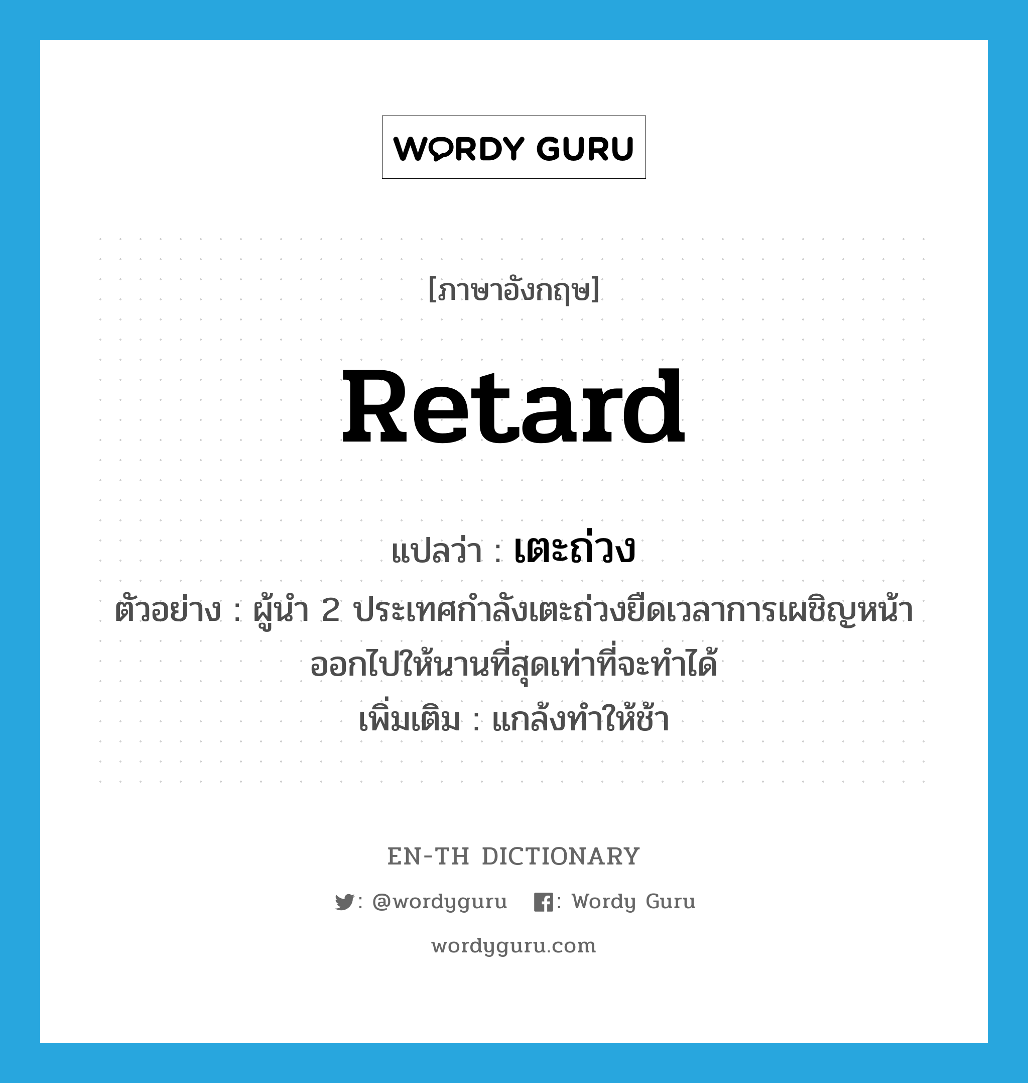 retard แปลว่า?, คำศัพท์ภาษาอังกฤษ retard แปลว่า เตะถ่วง ประเภท V ตัวอย่าง ผู้นำ 2 ประเทศกำลังเตะถ่วงยืดเวลาการเผชิญหน้าออกไปให้นานที่สุดเท่าที่จะทำได้ เพิ่มเติม แกล้งทำให้ช้า หมวด V