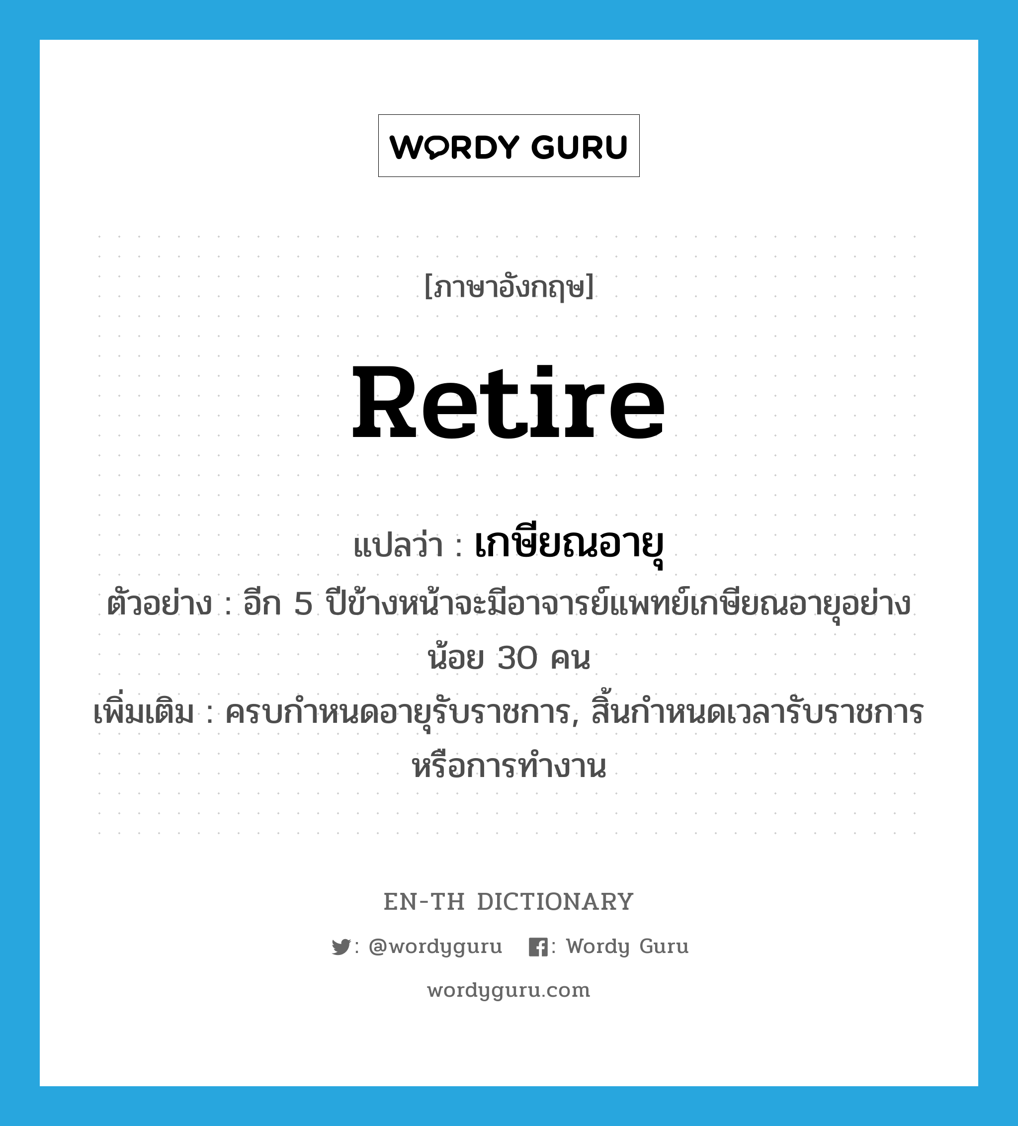 retire แปลว่า?, คำศัพท์ภาษาอังกฤษ retire แปลว่า เกษียณอายุ ประเภท V ตัวอย่าง อีก 5 ปีข้างหน้าจะมีอาจารย์แพทย์เกษียณอายุอย่างน้อย 30 คน เพิ่มเติม ครบกำหนดอายุรับราชการ, สิ้นกำหนดเวลารับราชการหรือการทำงาน หมวด V