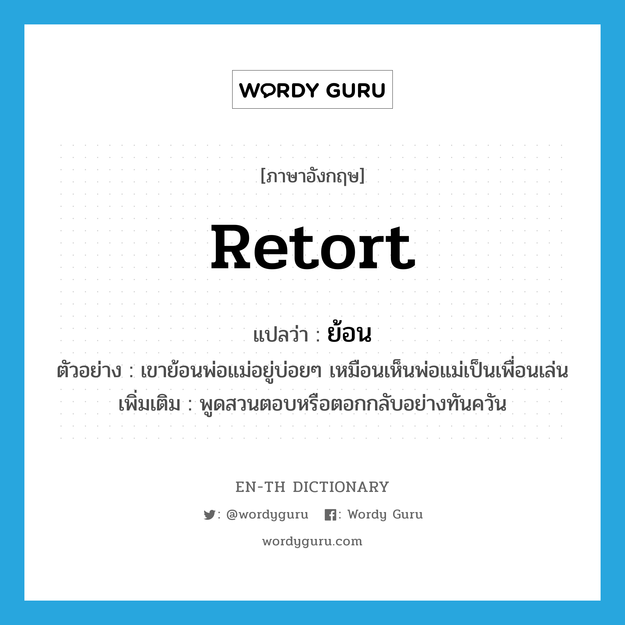 retort แปลว่า?, คำศัพท์ภาษาอังกฤษ retort แปลว่า ย้อน ประเภท V ตัวอย่าง เขาย้อนพ่อแม่อยู่บ่อยๆ เหมือนเห็นพ่อแม่เป็นเพื่อนเล่น เพิ่มเติม พูดสวนตอบหรือตอกกลับอย่างทันควัน หมวด V