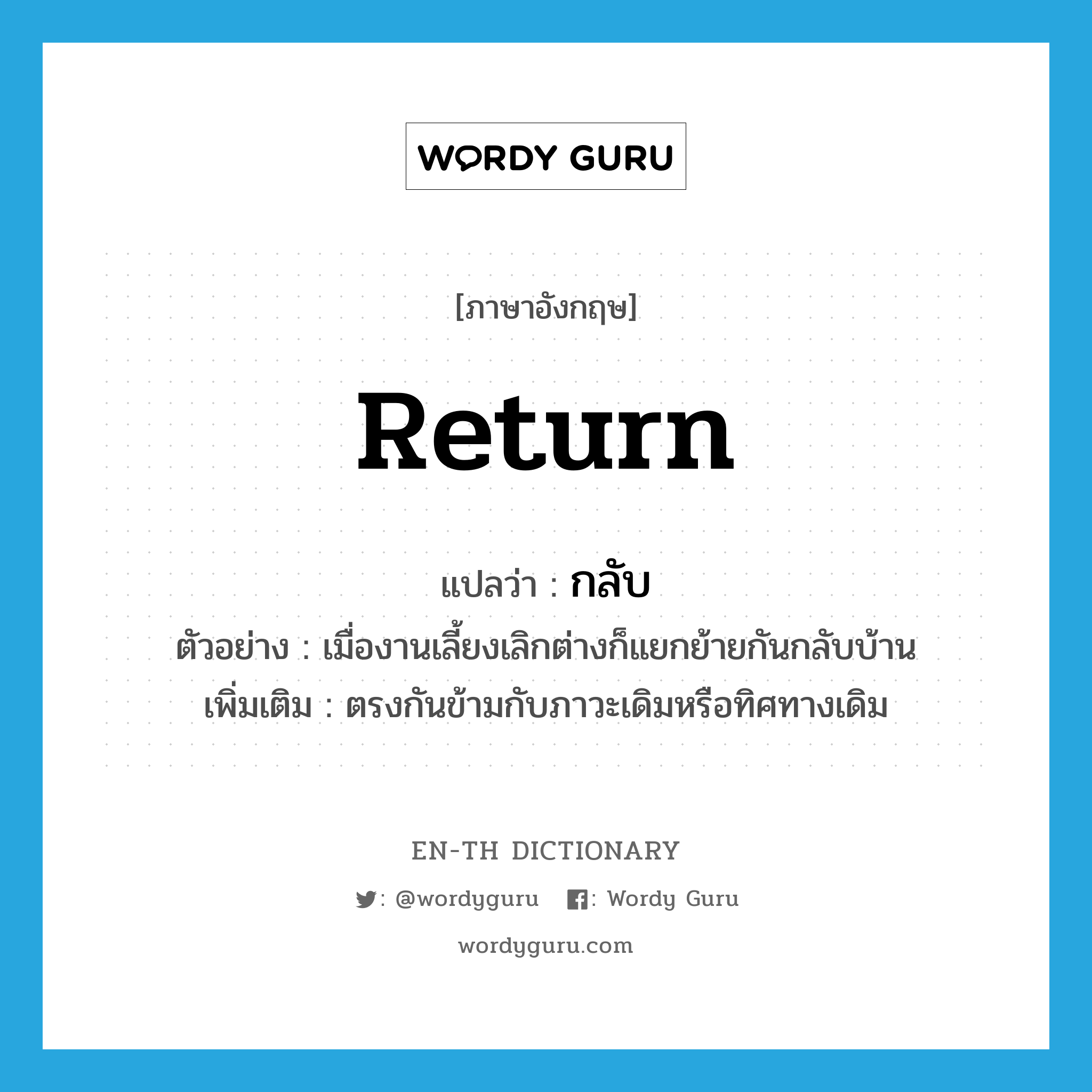 return แปลว่า?, คำศัพท์ภาษาอังกฤษ return แปลว่า กลับ ประเภท V ตัวอย่าง เมื่องานเลี้ยงเลิกต่างก็แยกย้ายกันกลับบ้าน เพิ่มเติม ตรงกันข้ามกับภาวะเดิมหรือทิศทางเดิม หมวด V