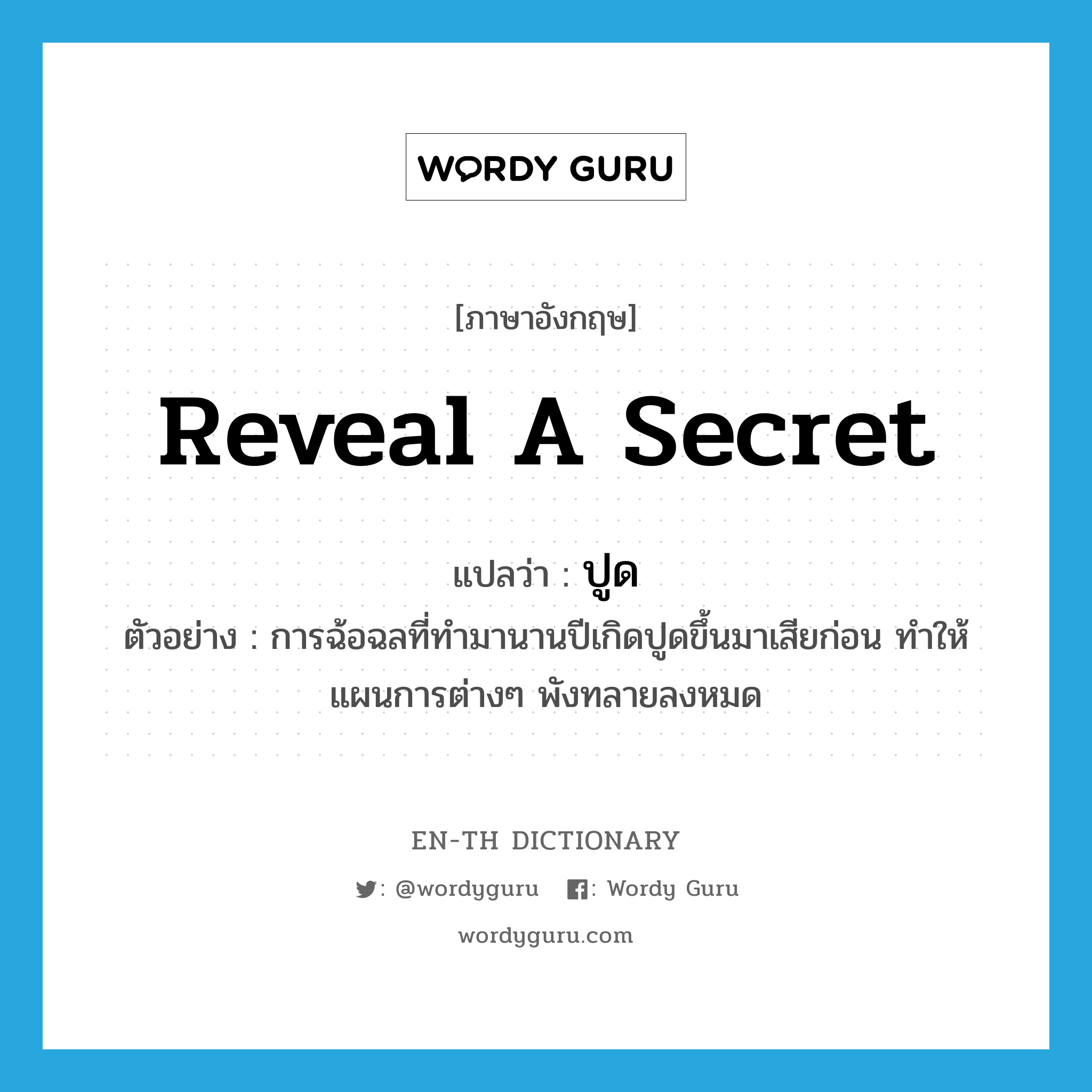 reveal a secret แปลว่า?, คำศัพท์ภาษาอังกฤษ reveal a secret แปลว่า ปูด ประเภท V ตัวอย่าง การฉ้อฉลที่ทำมานานปีเกิดปูดขึ้นมาเสียก่อน ทำให้แผนการต่างๆ พังทลายลงหมด หมวด V