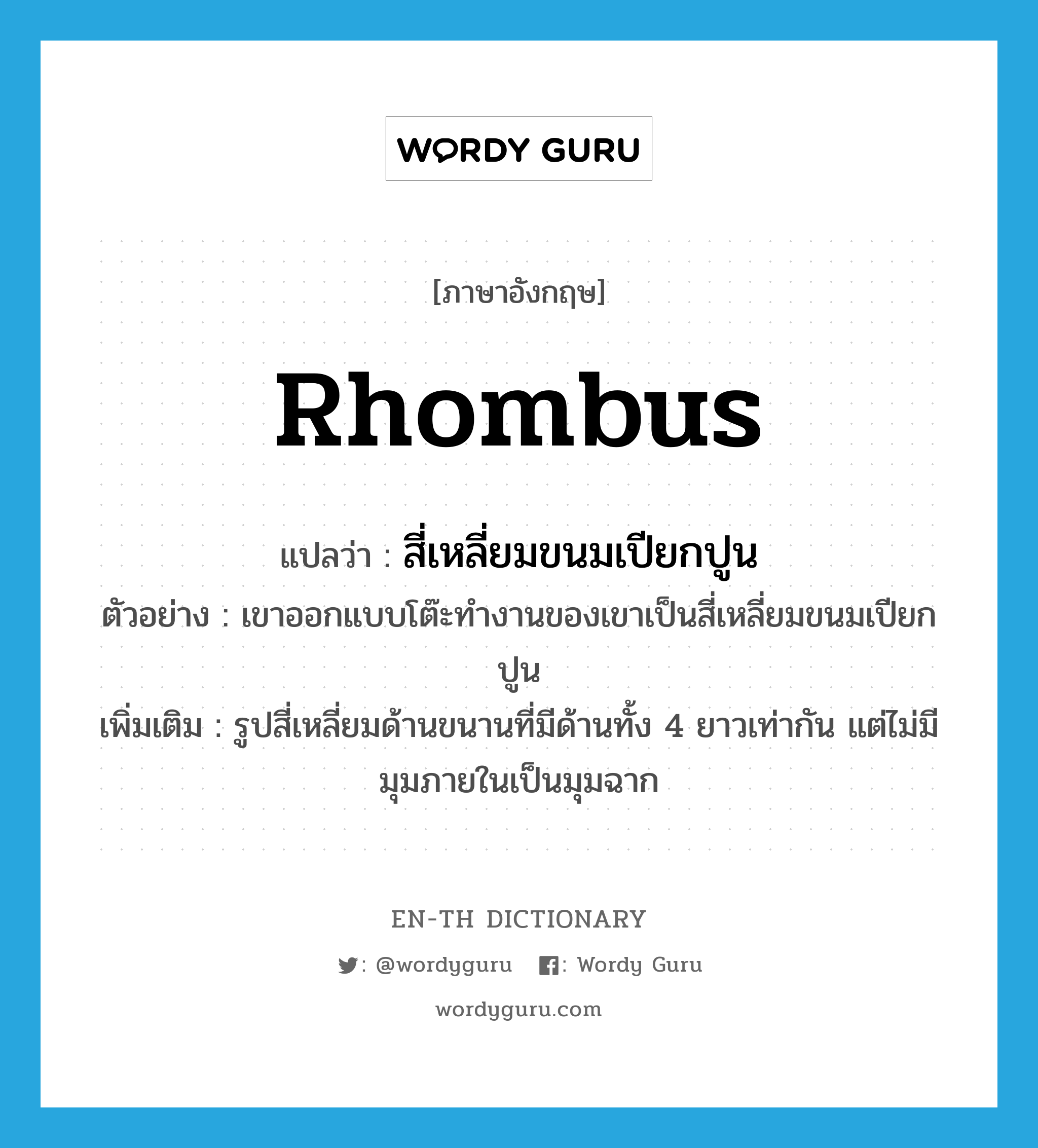 สี่เหลี่ยมขนมเปียกปูน ภาษาอังกฤษ?, คำศัพท์ภาษาอังกฤษ สี่เหลี่ยมขนมเปียกปูน แปลว่า rhombus ประเภท N ตัวอย่าง เขาออกแบบโต๊ะทำงานของเขาเป็นสี่เหลี่ยมขนมเปียกปูน เพิ่มเติม รูปสี่เหลี่ยมด้านขนานที่มีด้านทั้ง 4 ยาวเท่ากัน แต่ไม่มีมุมภายในเป็นมุมฉาก หมวด N