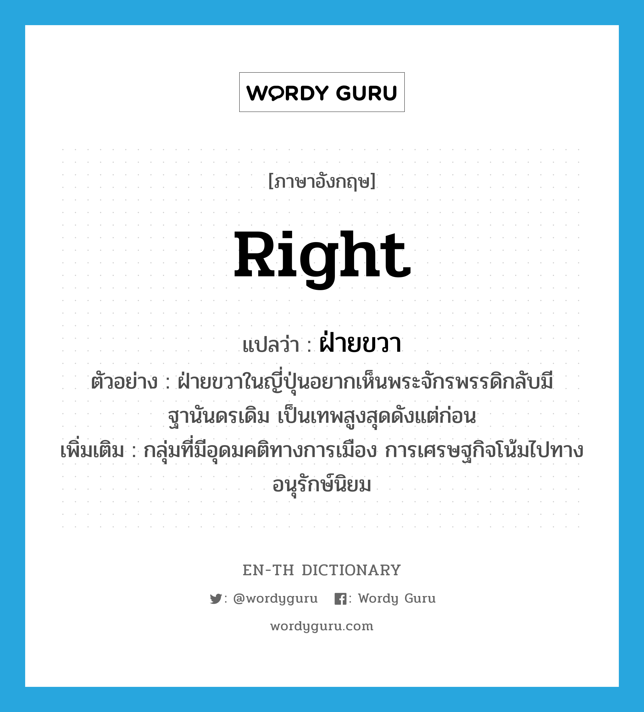 right แปลว่า?, คำศัพท์ภาษาอังกฤษ right แปลว่า ฝ่ายขวา ประเภท N ตัวอย่าง ฝ่ายขวาในญี่ปุ่นอยากเห็นพระจักรพรรดิกลับมีฐานันดรเดิม เป็นเทพสูงสุดดังแต่ก่อน เพิ่มเติม กลุ่มที่มีอุดมคติทางการเมือง การเศรษฐกิจโน้มไปทางอนุรักษ์นิยม หมวด N