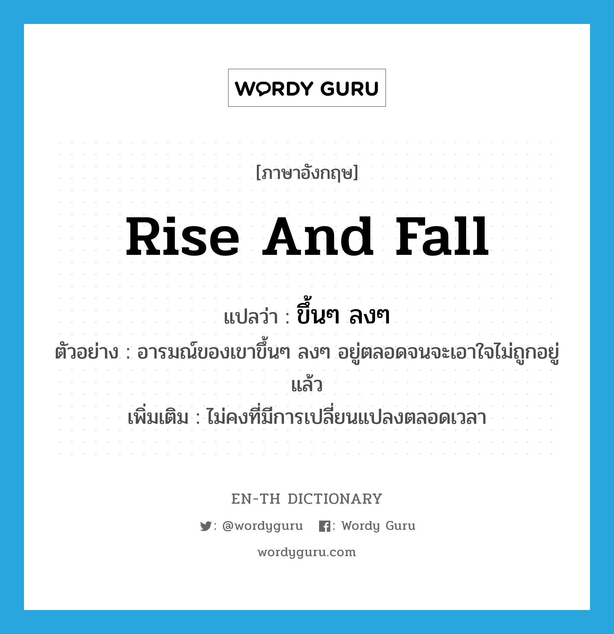 rise and fall แปลว่า?, คำศัพท์ภาษาอังกฤษ rise and fall แปลว่า ขึ้นๆ ลงๆ ประเภท V ตัวอย่าง อารมณ์ของเขาขึ้นๆ ลงๆ อยู่ตลอดจนจะเอาใจไม่ถูกอยู่แล้ว เพิ่มเติม ไม่คงที่มีการเปลี่ยนแปลงตลอดเวลา หมวด V