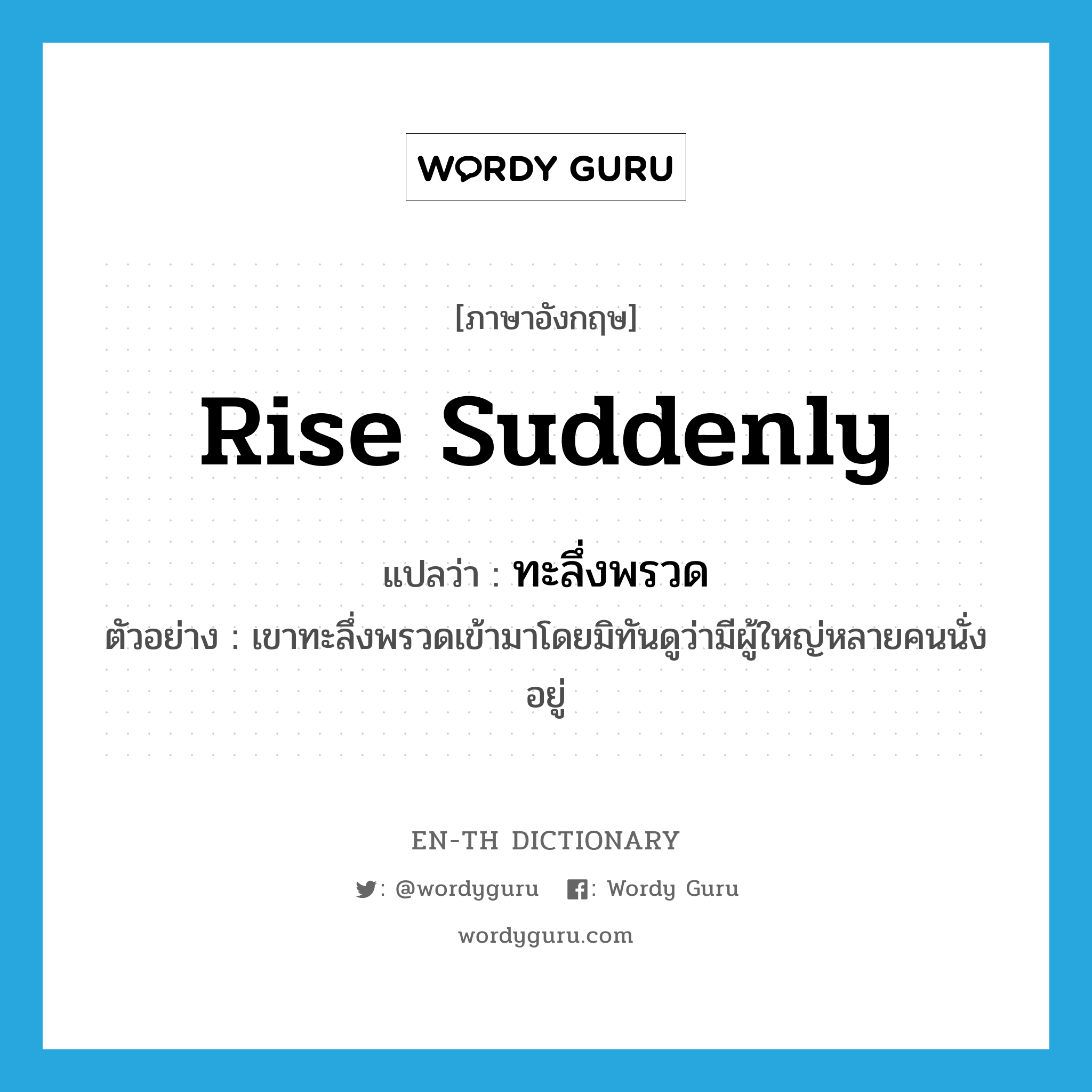 rise suddenly แปลว่า?, คำศัพท์ภาษาอังกฤษ rise suddenly แปลว่า ทะลึ่งพรวด ประเภท V ตัวอย่าง เขาทะลึ่งพรวดเข้ามาโดยมิทันดูว่ามีผู้ใหญ่หลายคนนั่งอยู่ หมวด V