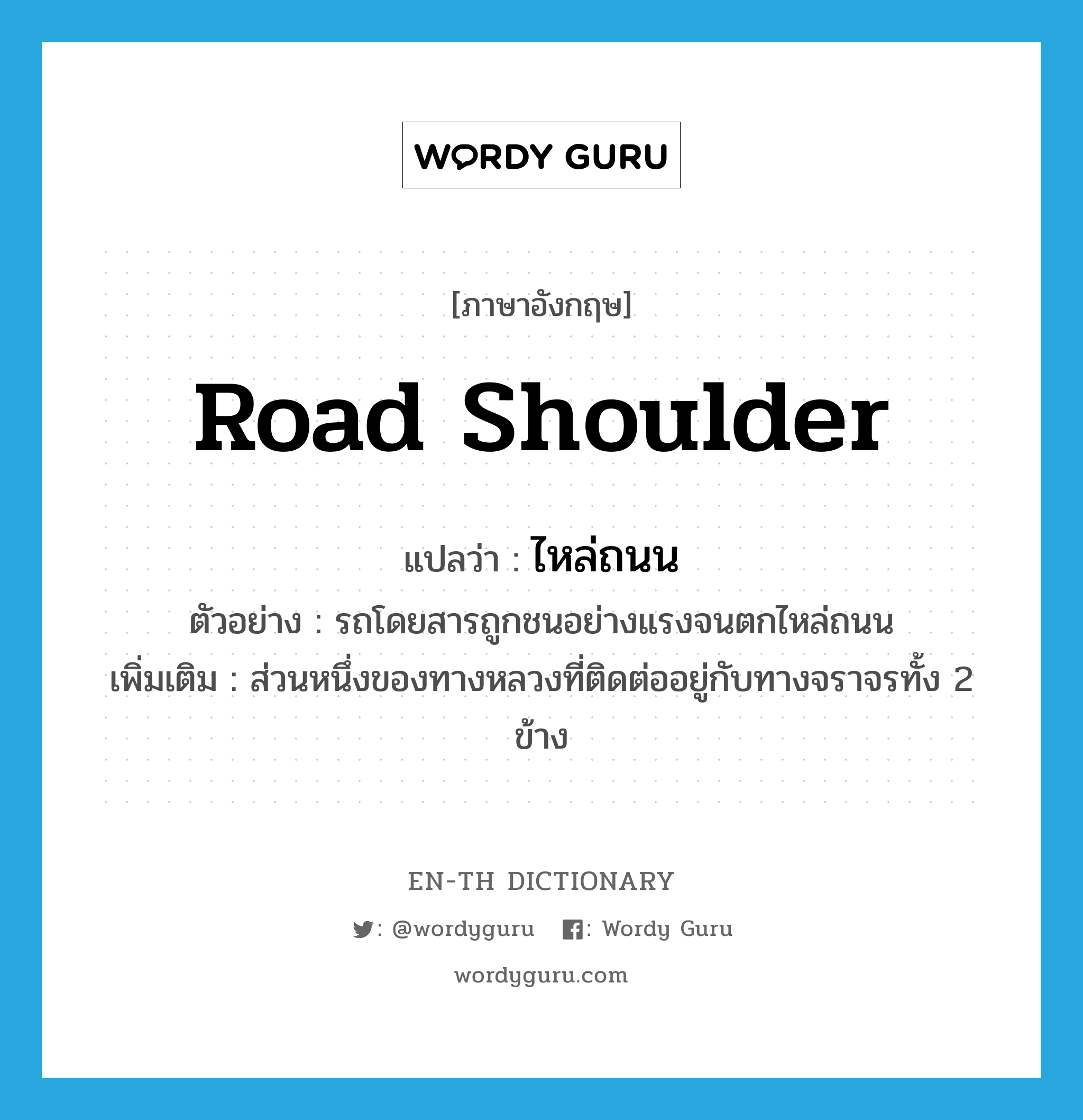 road shoulder แปลว่า?, คำศัพท์ภาษาอังกฤษ road shoulder แปลว่า ไหล่ถนน ประเภท N ตัวอย่าง รถโดยสารถูกชนอย่างแรงจนตกไหล่ถนน เพิ่มเติม ส่วนหนึ่งของทางหลวงที่ติดต่ออยู่กับทางจราจรทั้ง 2 ข้าง หมวด N