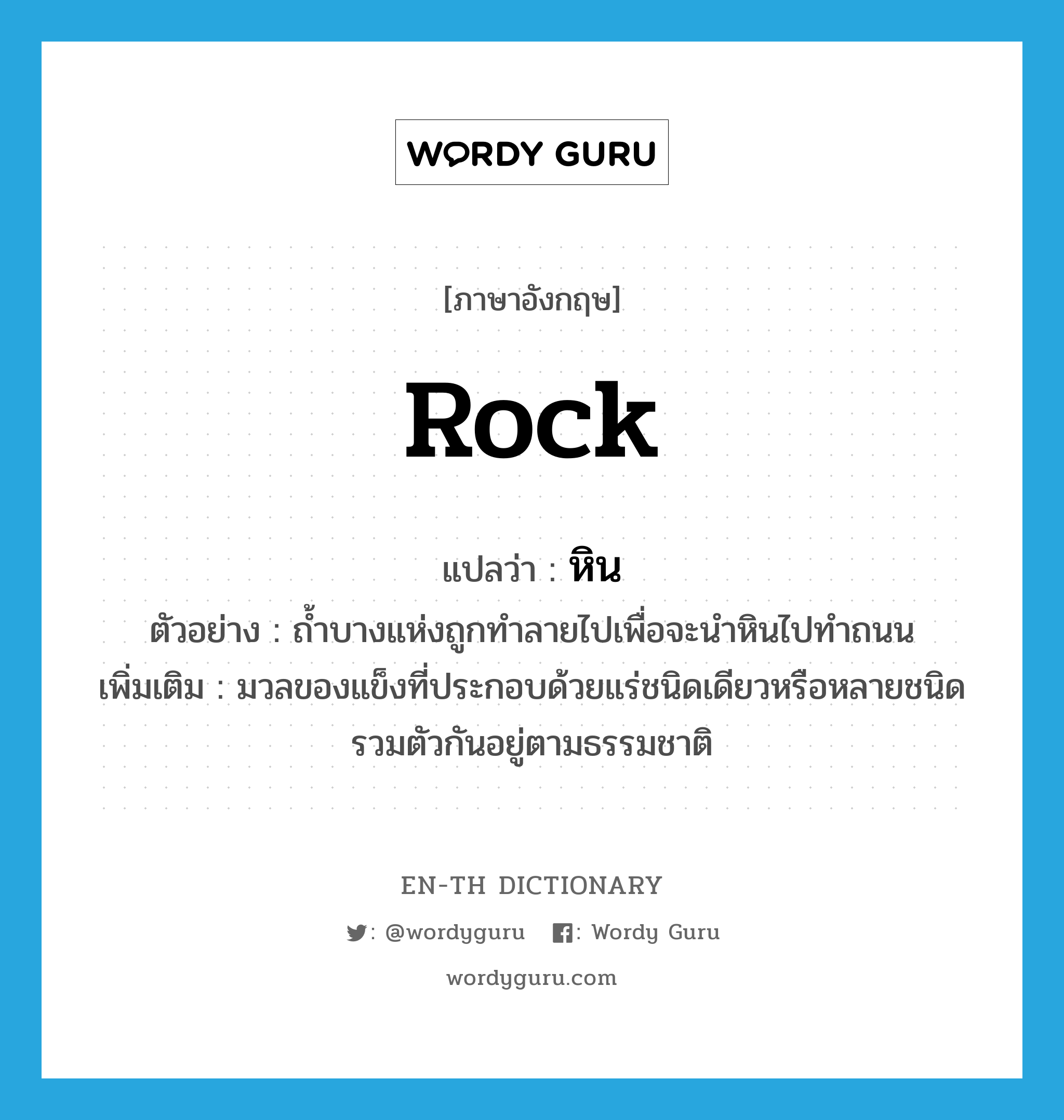 rock แปลว่า?, คำศัพท์ภาษาอังกฤษ rock แปลว่า หิน ประเภท N ตัวอย่าง ถ้ำบางแห่งถูกทำลายไปเพื่อจะนำหินไปทำถนน เพิ่มเติม มวลของแข็งที่ประกอบด้วยแร่ชนิดเดียวหรือหลายชนิดรวมตัวกันอยู่ตามธรรมชาติ หมวด N