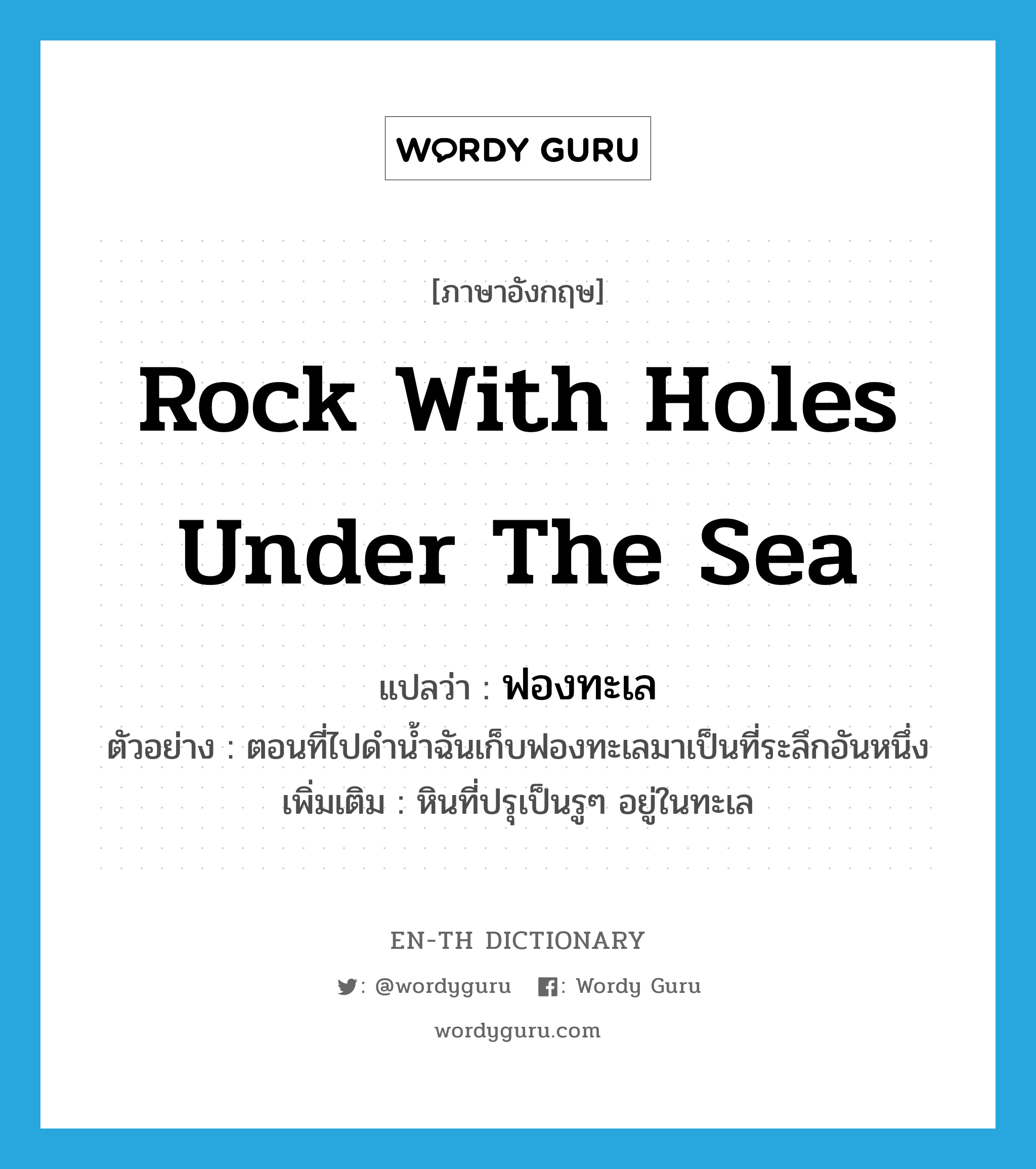 rock with holes under the sea แปลว่า?, คำศัพท์ภาษาอังกฤษ rock with holes under the sea แปลว่า ฟองทะเล ประเภท N ตัวอย่าง ตอนที่ไปดำน้ำฉันเก็บฟองทะเลมาเป็นที่ระลึกอันหนึ่ง เพิ่มเติม หินที่ปรุเป็นรูๆ อยู่ในทะเล หมวด N