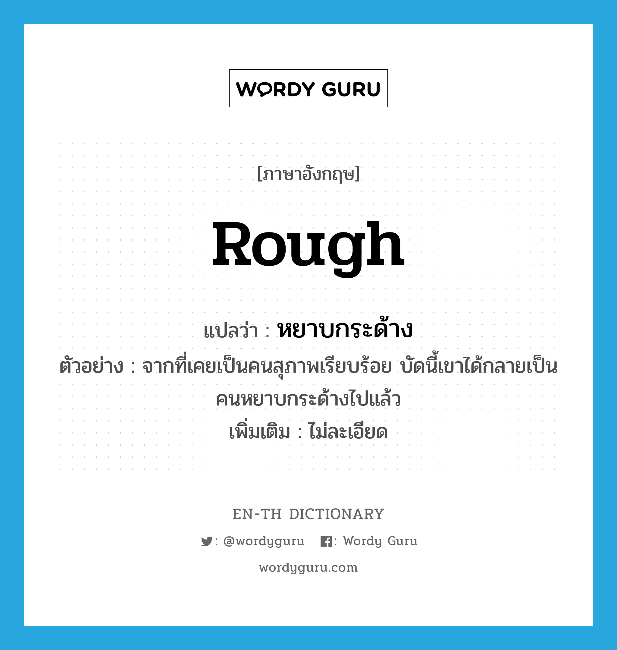 rough แปลว่า?, คำศัพท์ภาษาอังกฤษ rough แปลว่า หยาบกระด้าง ประเภท ADJ ตัวอย่าง จากที่เคยเป็นคนสุภาพเรียบร้อย บัดนี้เขาได้กลายเป็นคนหยาบกระด้างไปแล้ว เพิ่มเติม ไม่ละเอียด หมวด ADJ