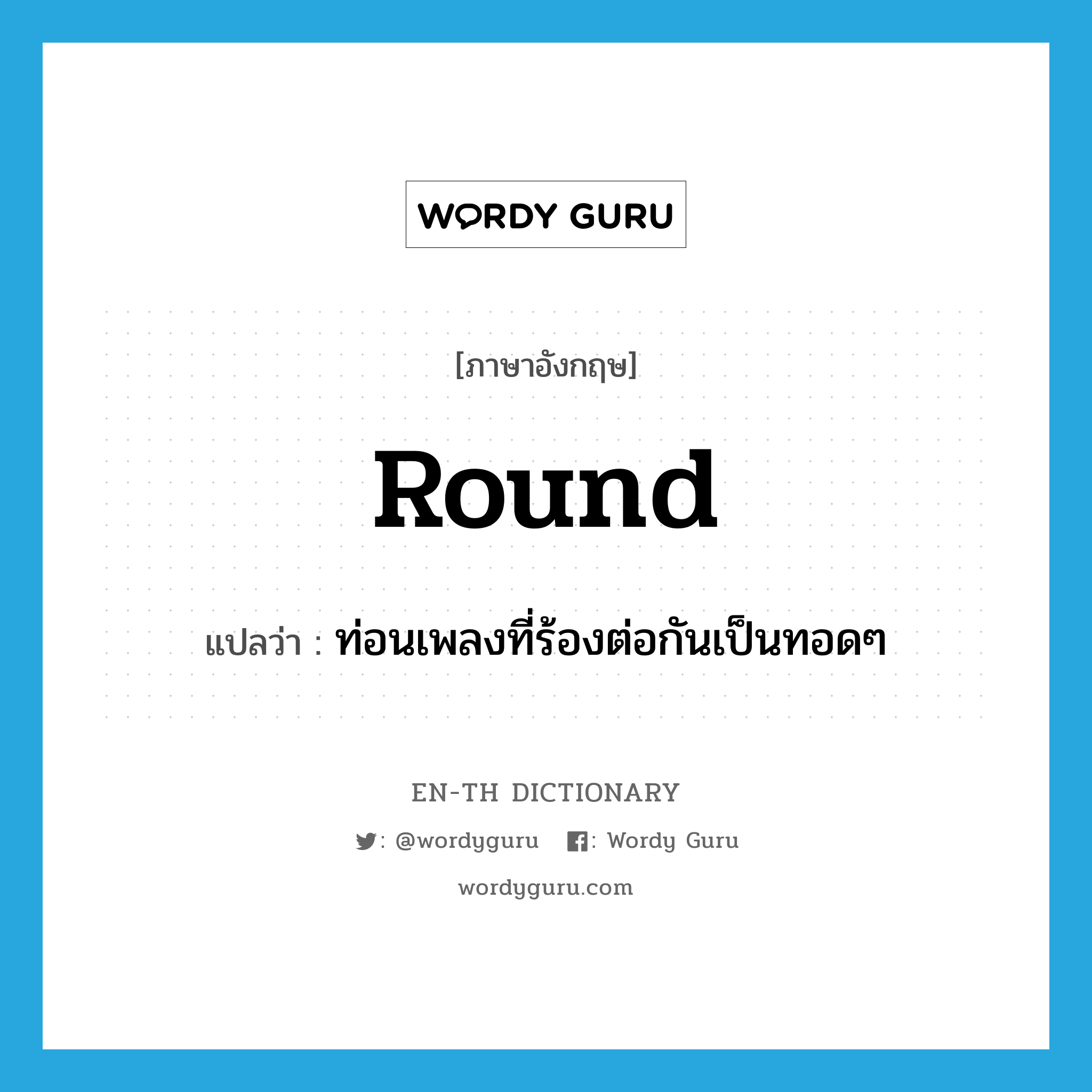 round แปลว่า?, คำศัพท์ภาษาอังกฤษ round แปลว่า ท่อนเพลงที่ร้องต่อกันเป็นทอดๆ ประเภท N หมวด N