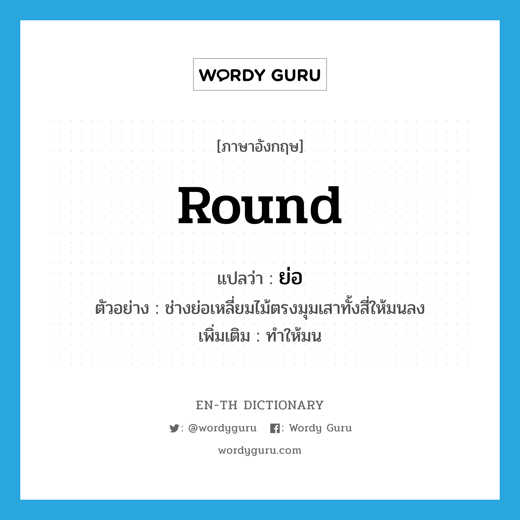 round แปลว่า?, คำศัพท์ภาษาอังกฤษ round แปลว่า ย่อ ประเภท V ตัวอย่าง ช่างย่อเหลี่ยมไม้ตรงมุมเสาทั้งสี่ให้มนลง เพิ่มเติม ทำให้มน หมวด V