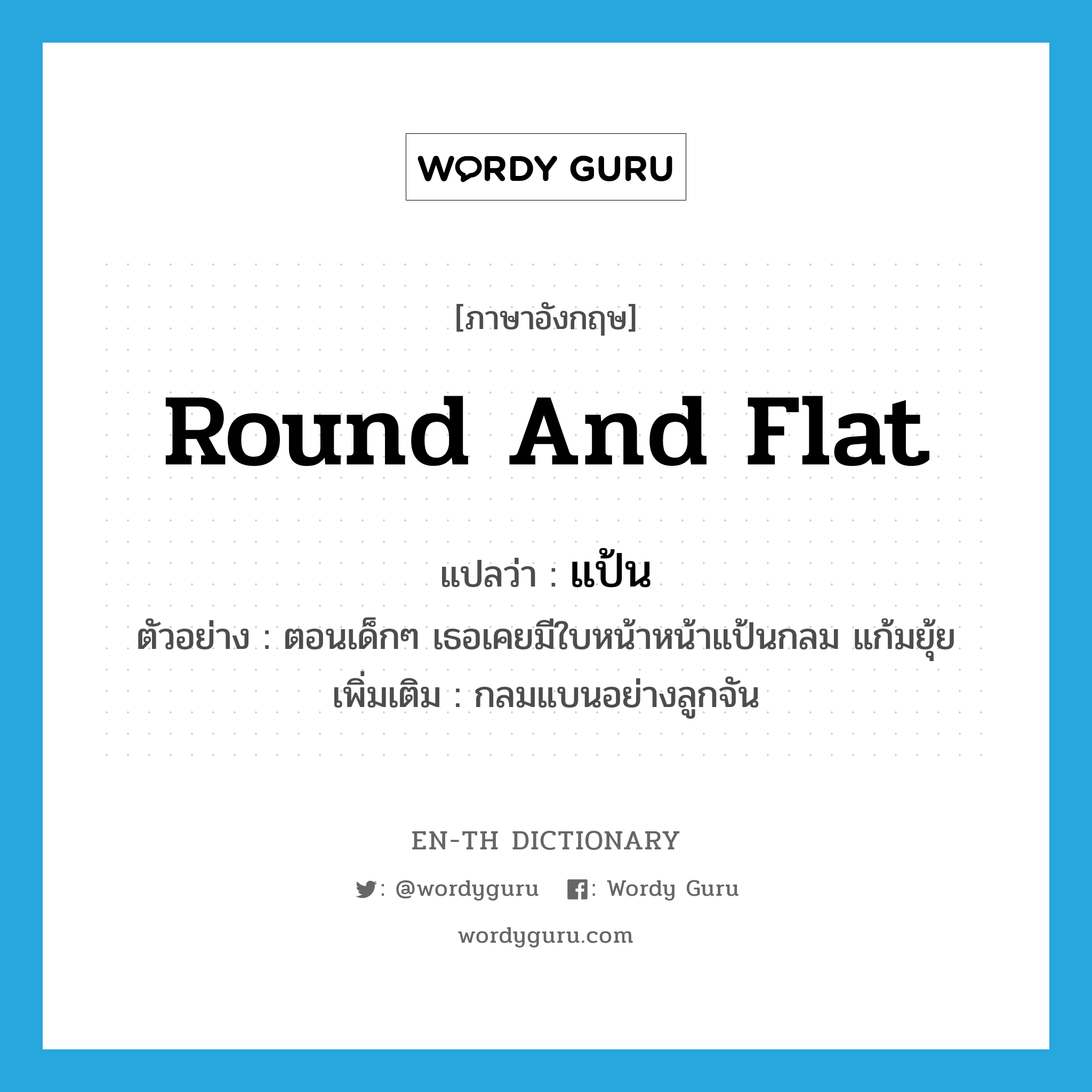 round and flat แปลว่า?, คำศัพท์ภาษาอังกฤษ round and flat แปลว่า แป้น ประเภท ADJ ตัวอย่าง ตอนเด็กๆ เธอเคยมีใบหน้าหน้าแป้นกลม แก้มยุ้ย เพิ่มเติม กลมแบนอย่างลูกจัน หมวด ADJ